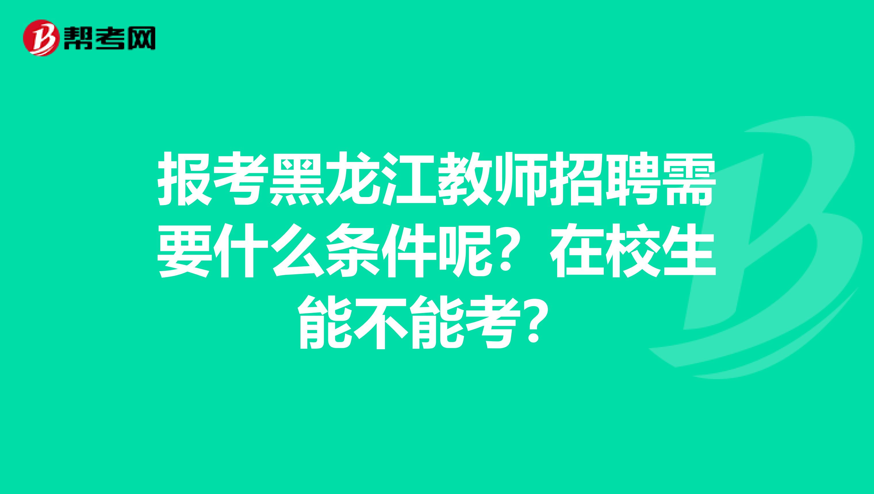 报考黑龙江教师招聘需要什么条件呢？在校生能不能考？