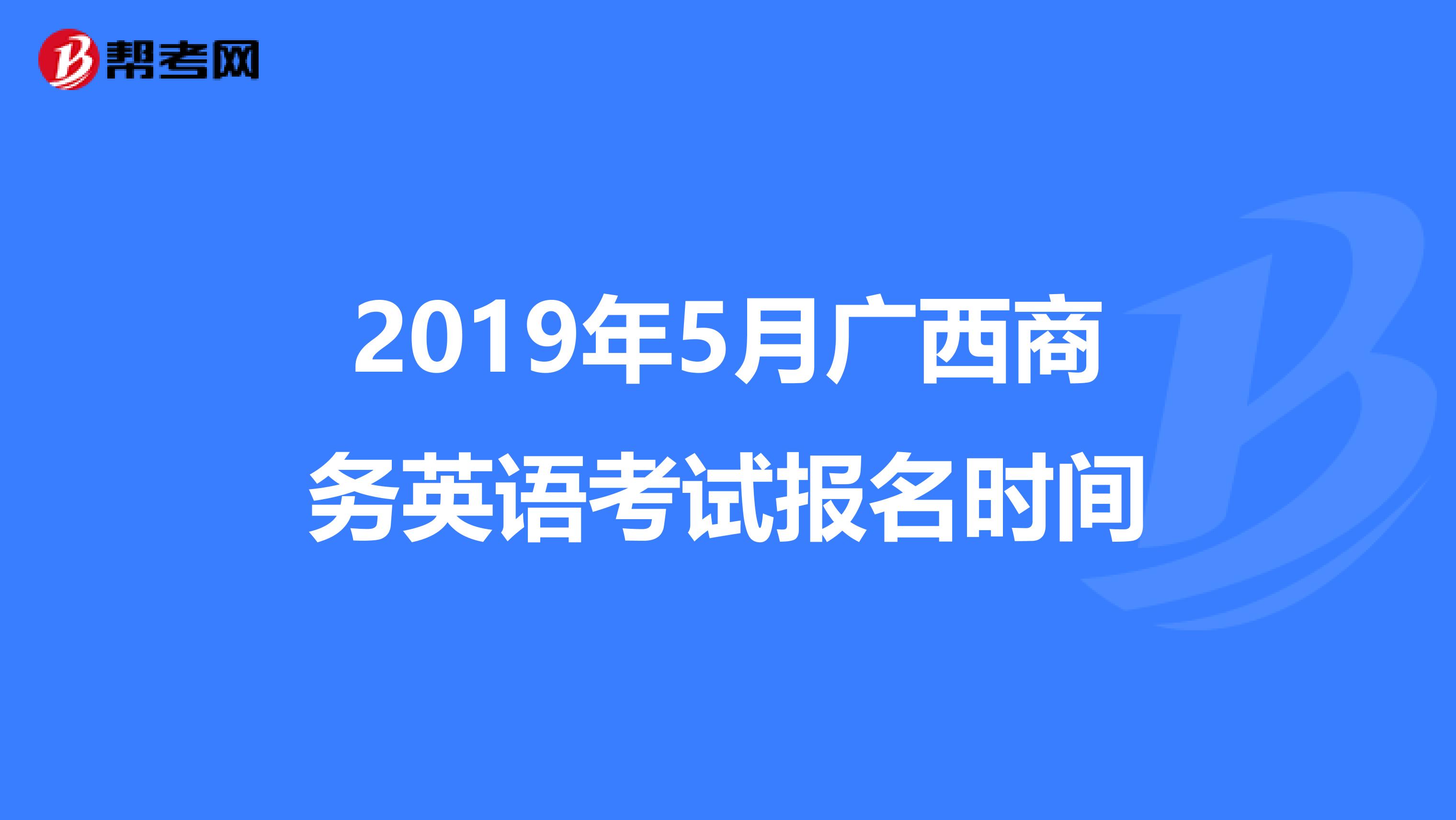 2019年5月广西商务英语考试报名时间