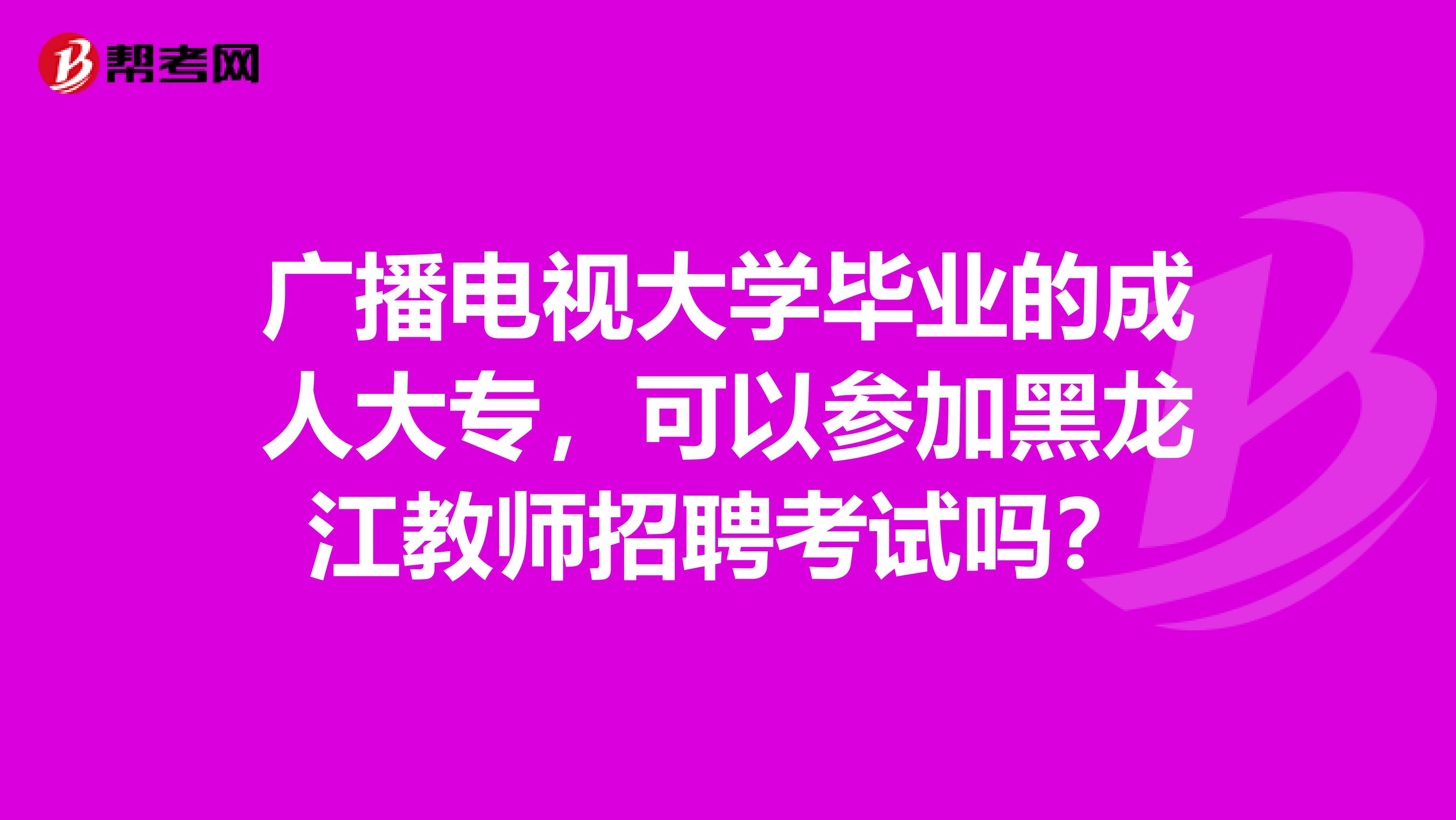 广播电视大学毕业的成人大专，可以参加黑龙江教师招聘考试吗？