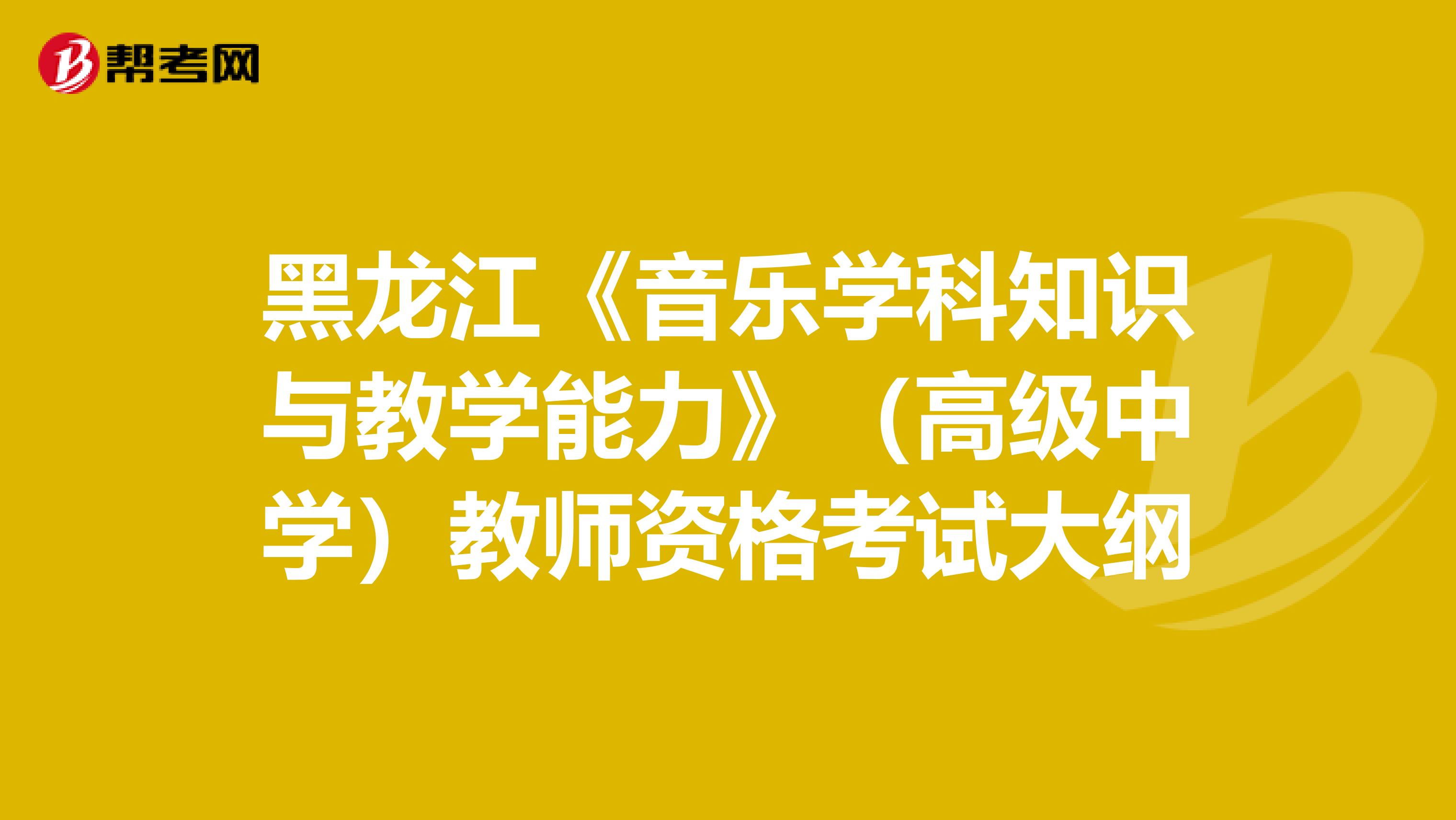 黑龙江《音乐学科知识与教学能力》（高级中学）教师资格考试大纲