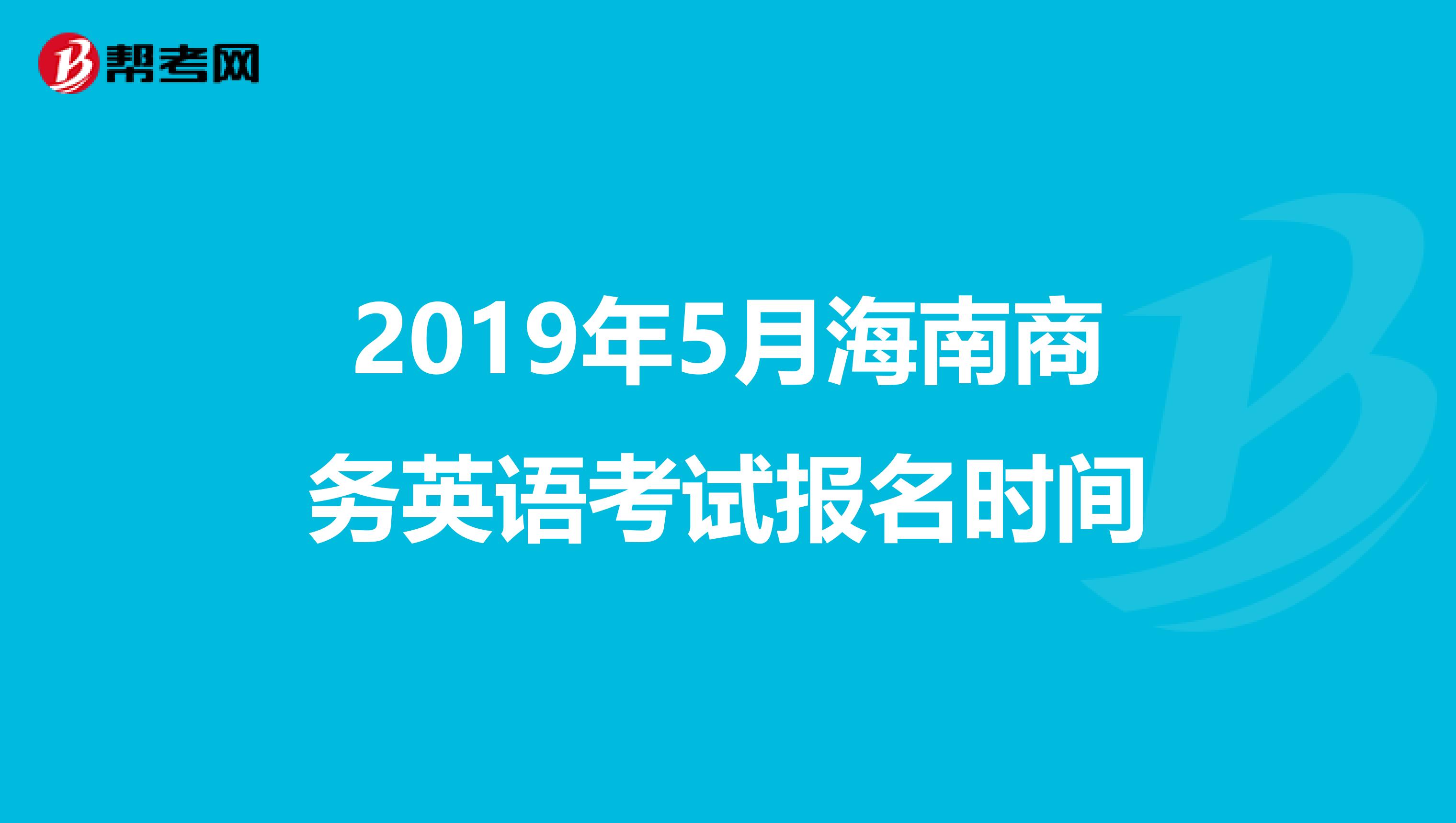 2019年5月海南商务英语考试报名时间