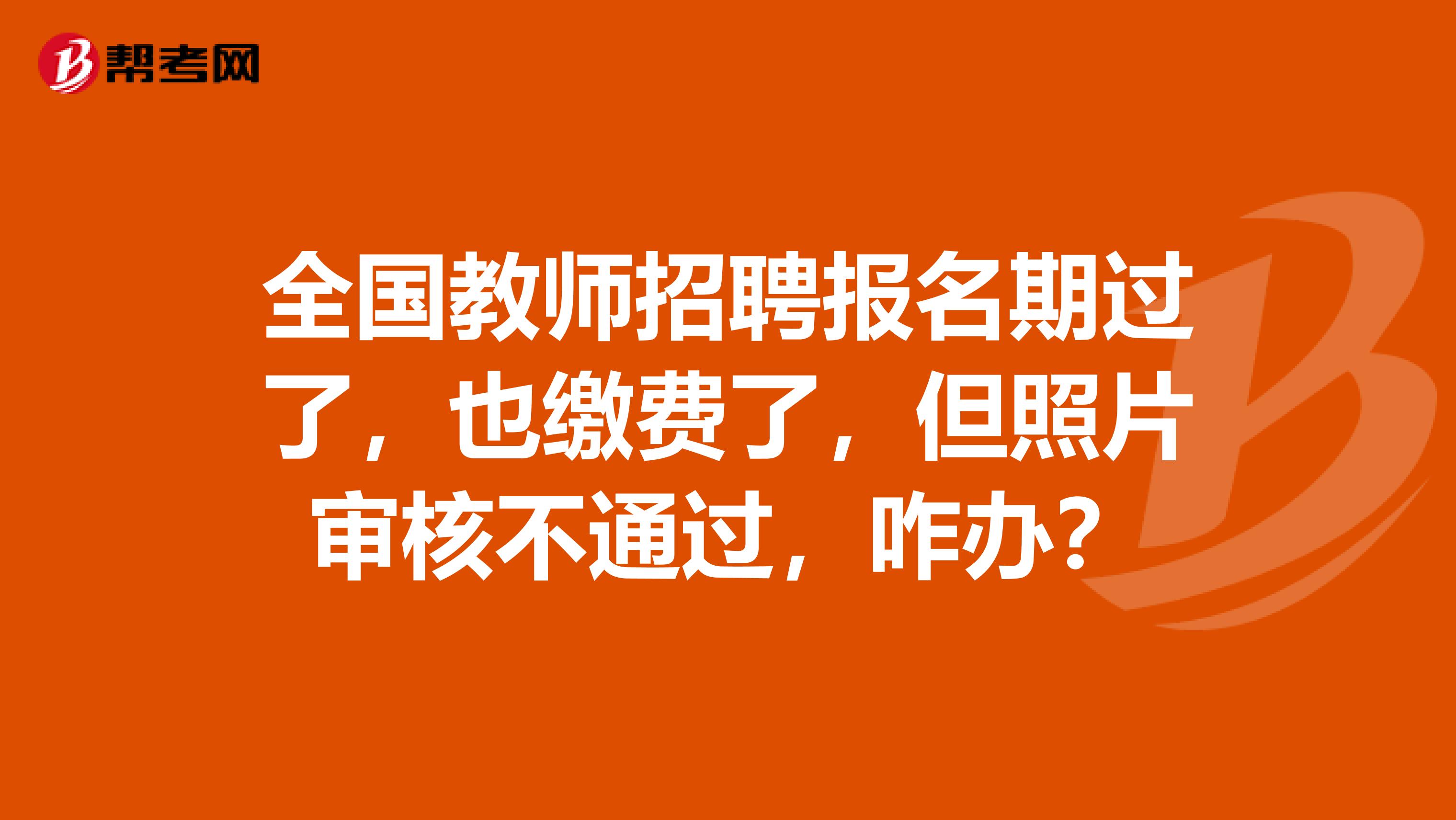 全国教师招聘报名期过了，也缴费了，但照片审核不通过，咋办？
