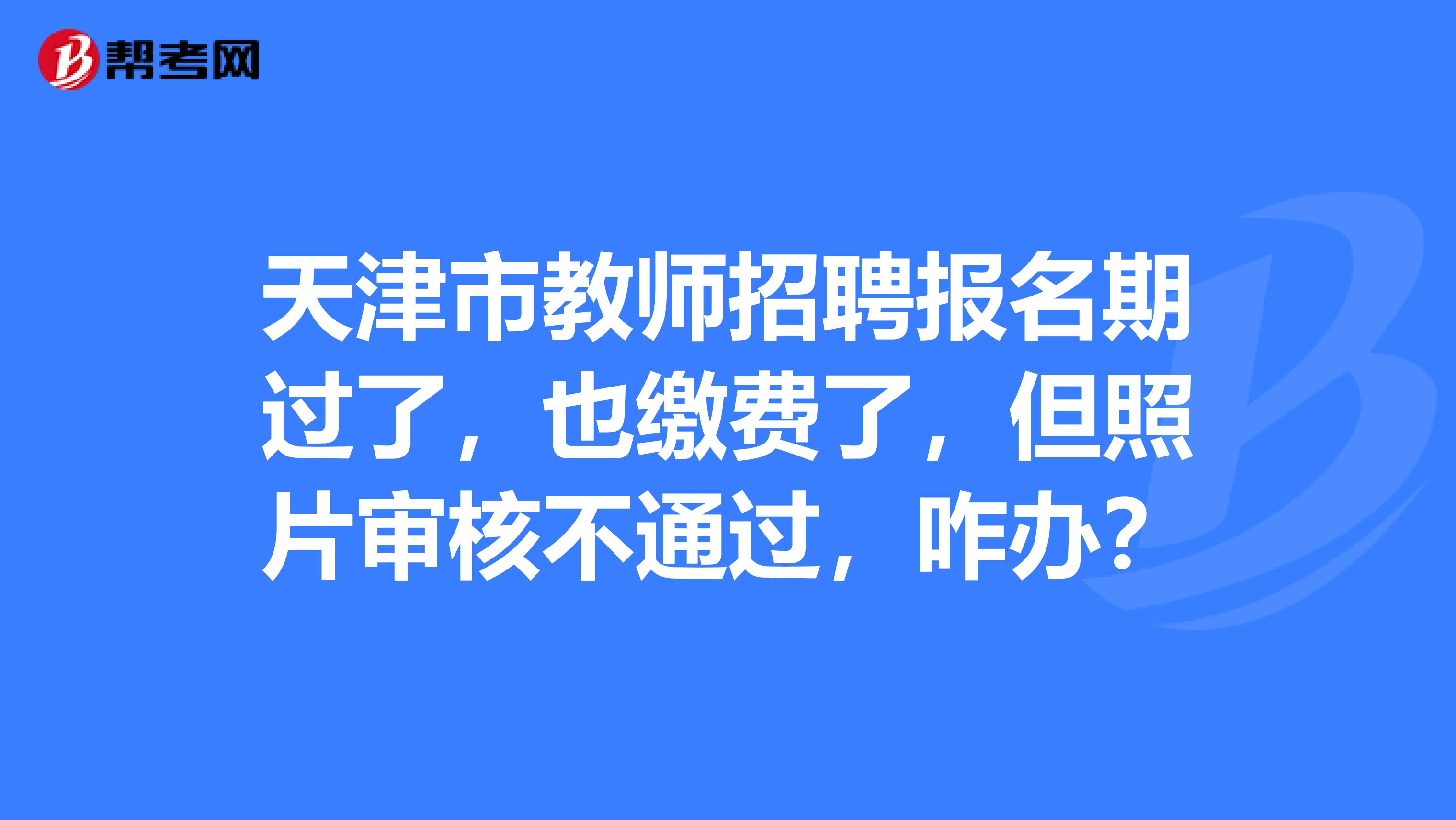 天津市教师招聘报名期过了，也缴费了，但照片审核不通过，咋办？