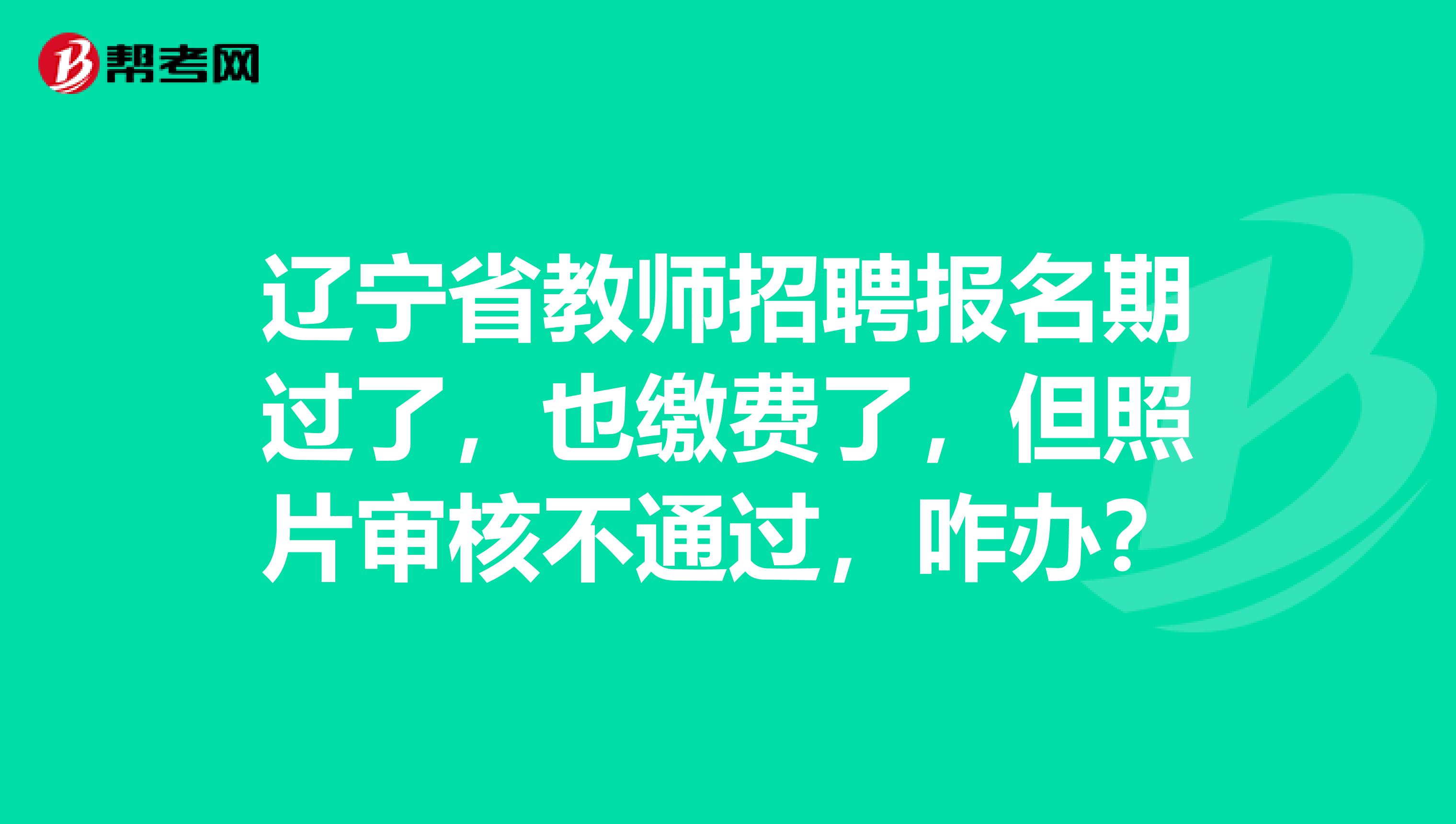 辽宁省教师招聘报名期过了，也缴费了，但照片审核不通过，咋办？