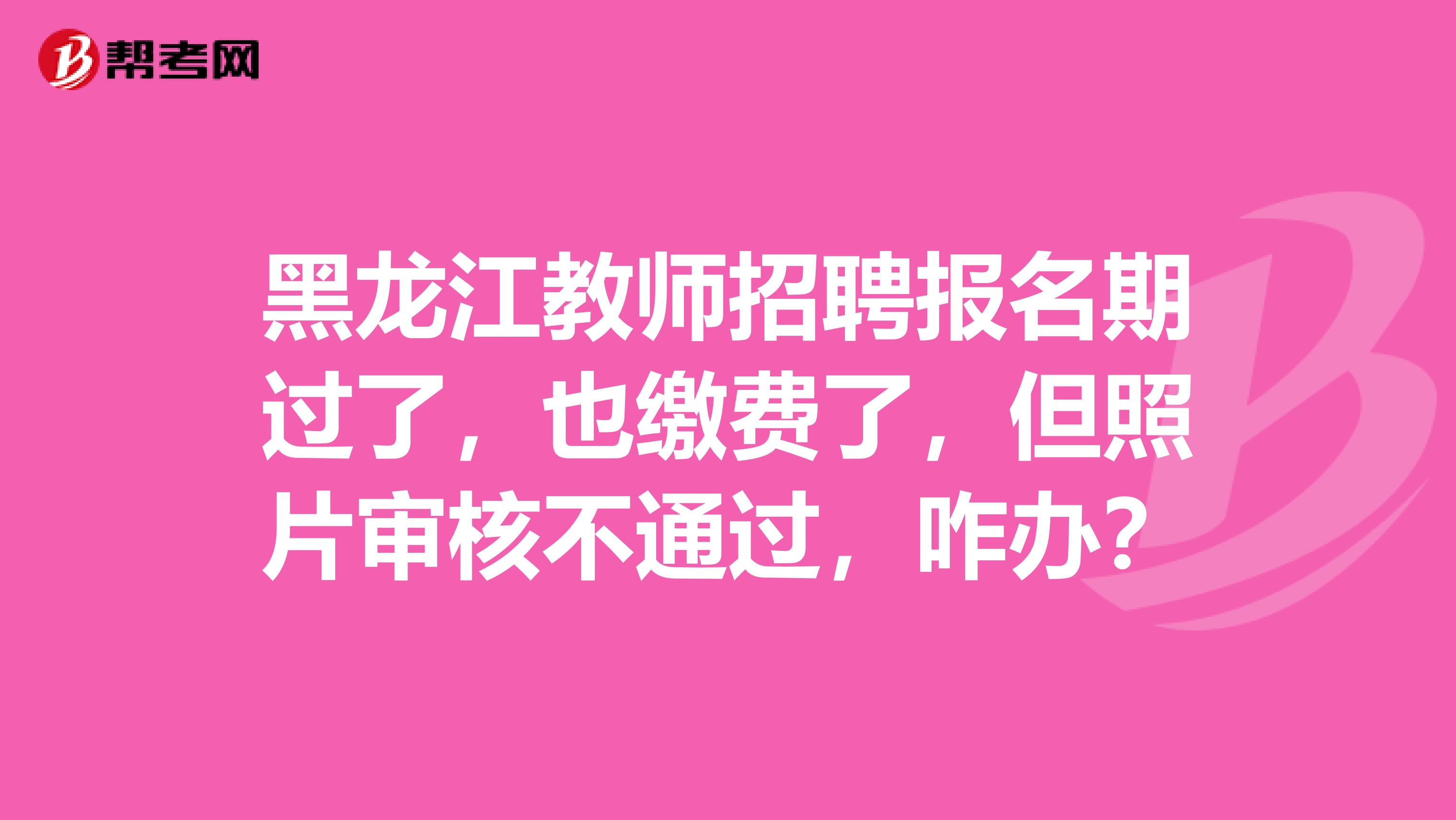 黑龙江教师招聘报名期过了，也缴费了，但照片审核不通过，咋办？
