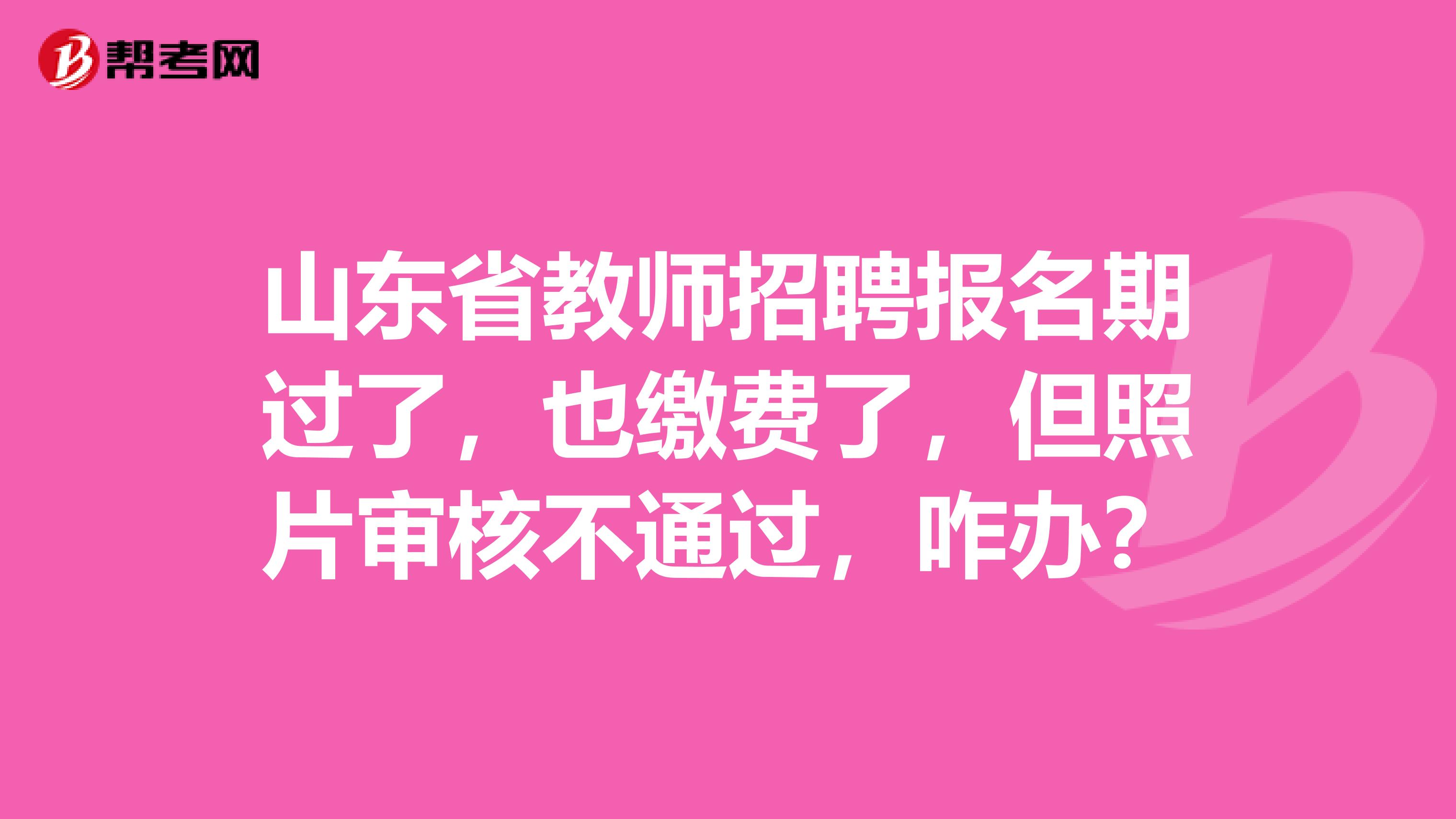 山东省教师招聘报名期过了，也缴费了，但照片审核不通过，咋办？