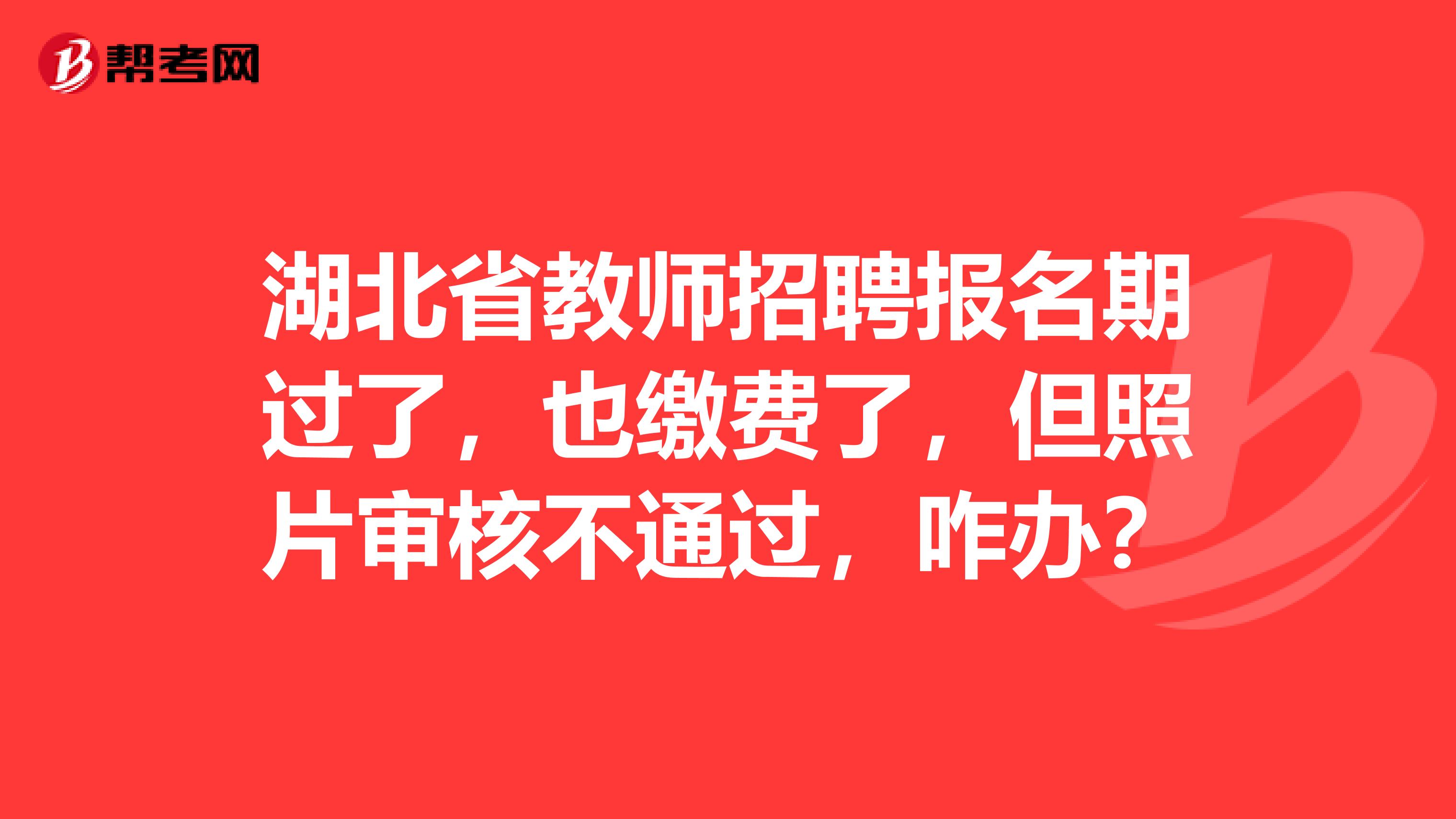 湖北省教师招聘报名期过了，也缴费了，但照片审核不通过，咋办？
