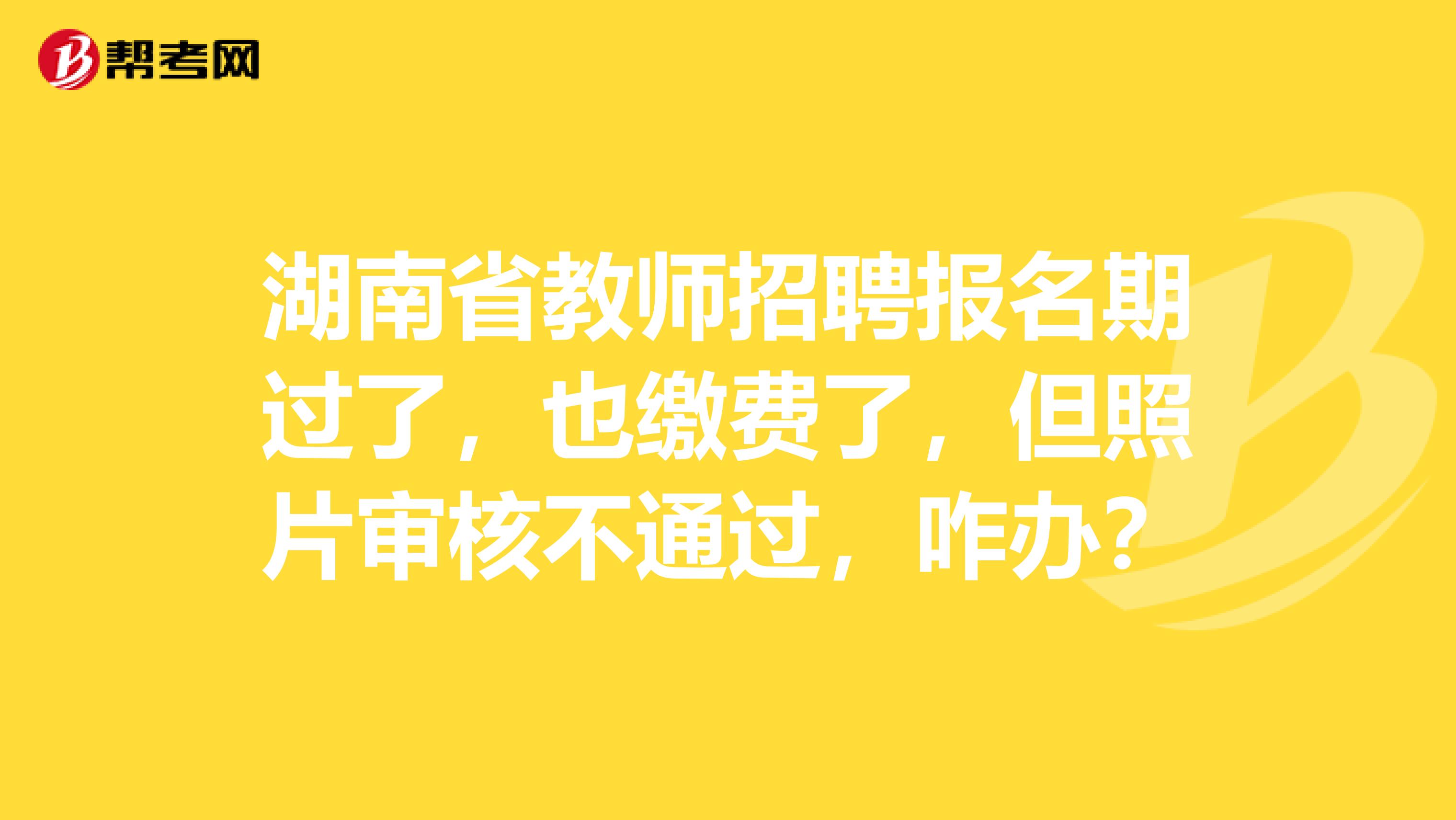 湖南省教师招聘报名期过了，也缴费了，但照片审核不通过，咋办？