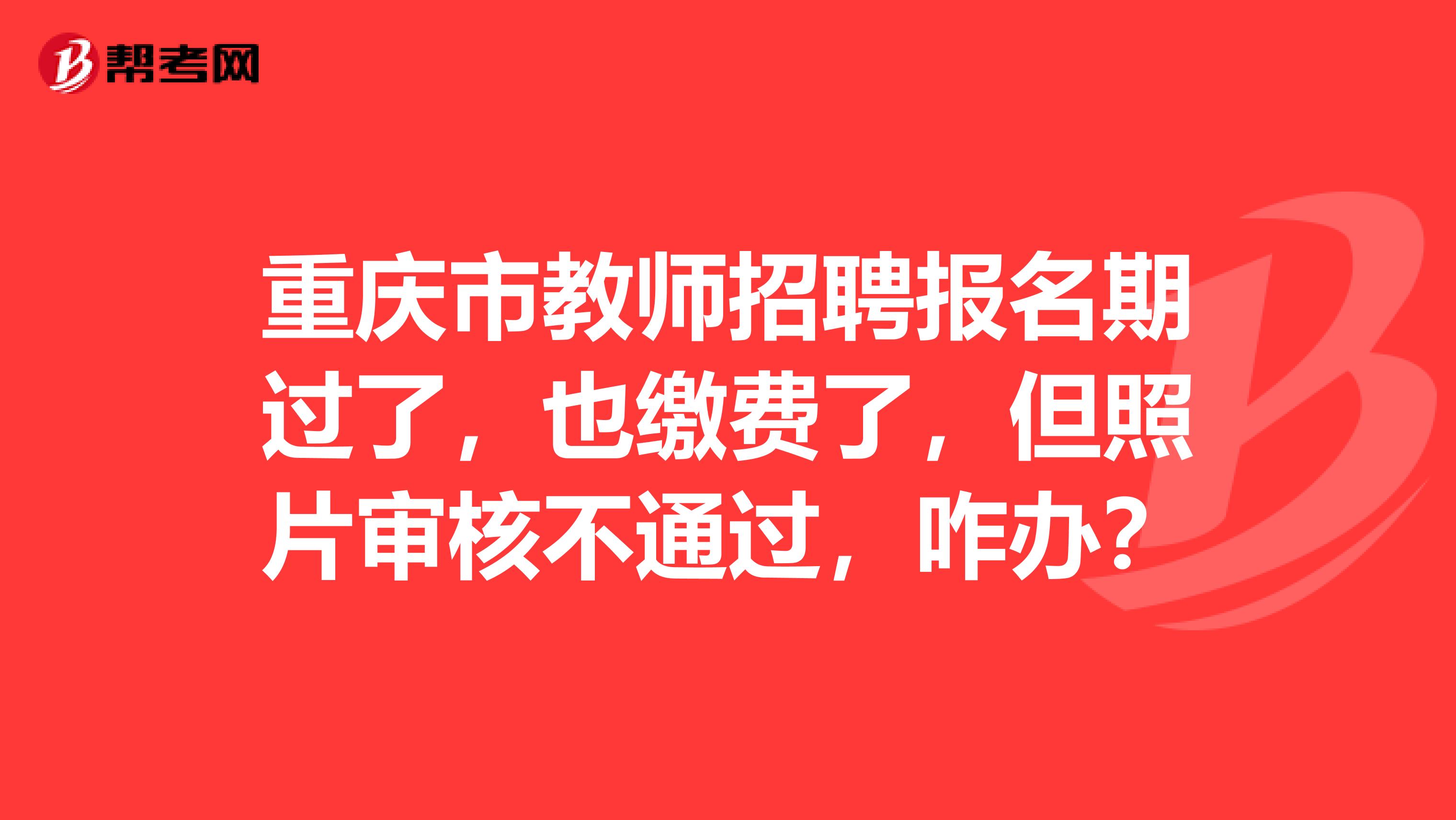 重庆市教师招聘报名期过了，也缴费了，但照片审核不通过，咋办？