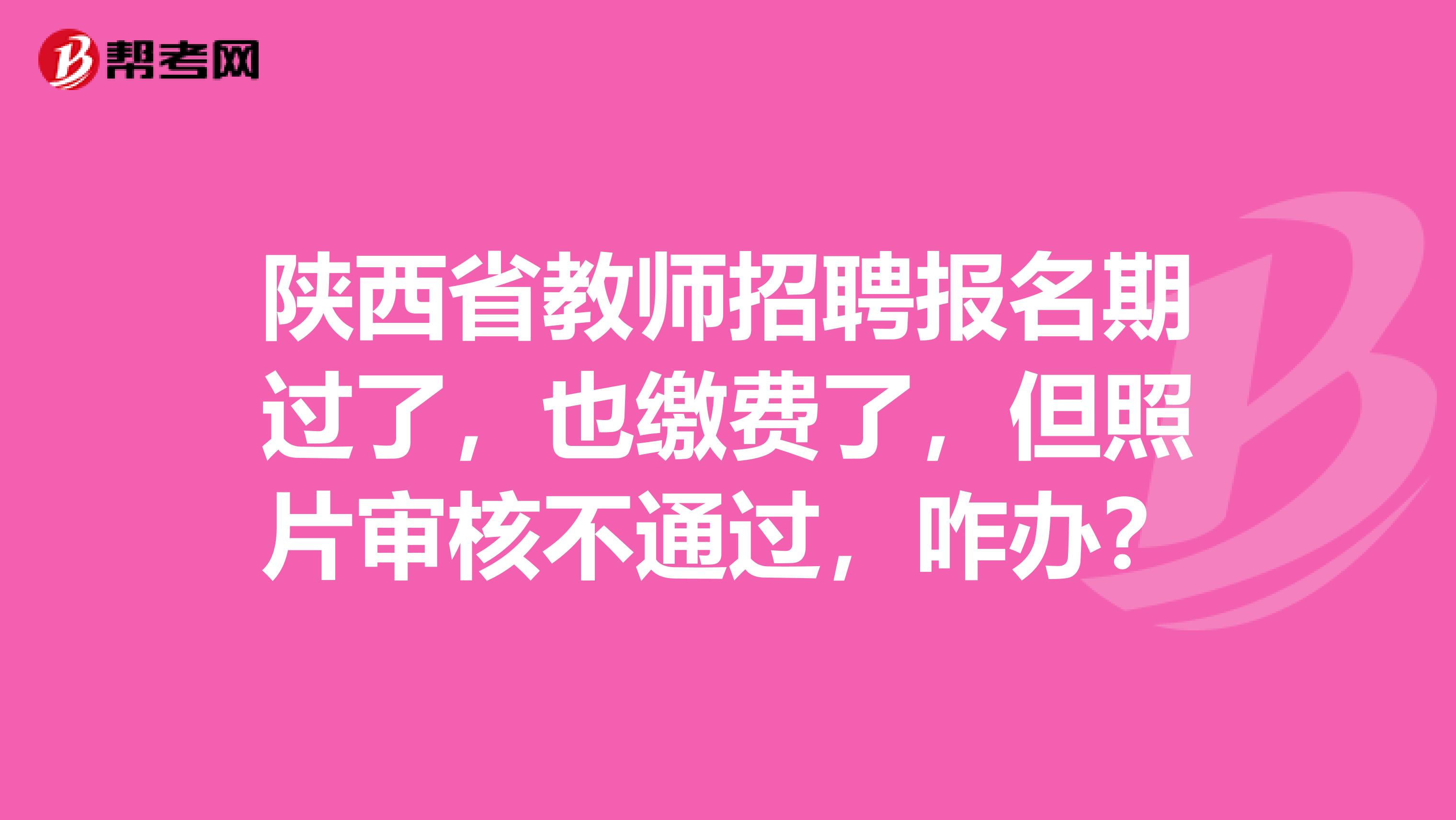 陕西省教师招聘报名期过了，也缴费了，但照片审核不通过，咋办？