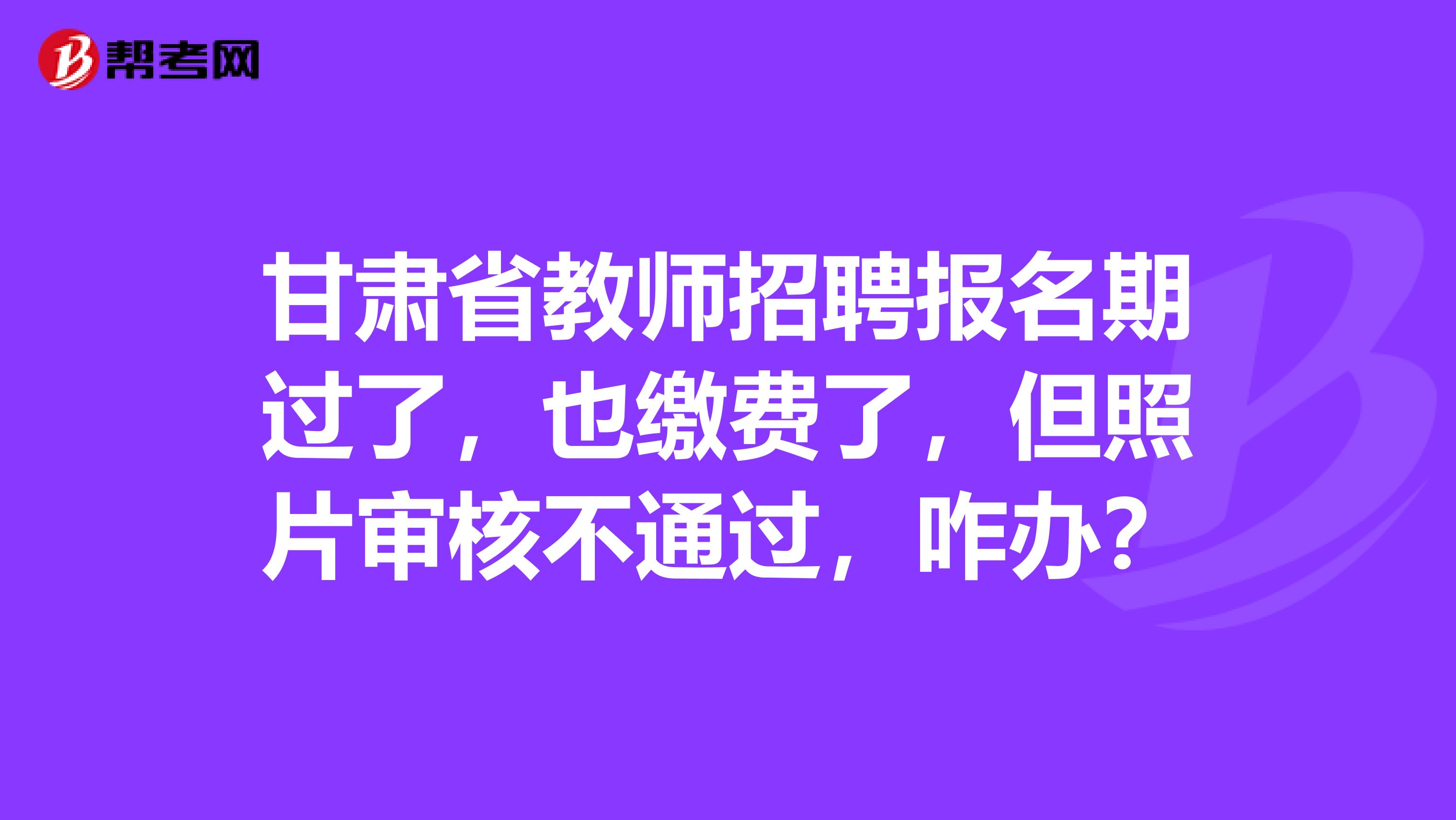 甘肃省教师招聘报名期过了，也缴费了，但照片审核不通过，咋办？