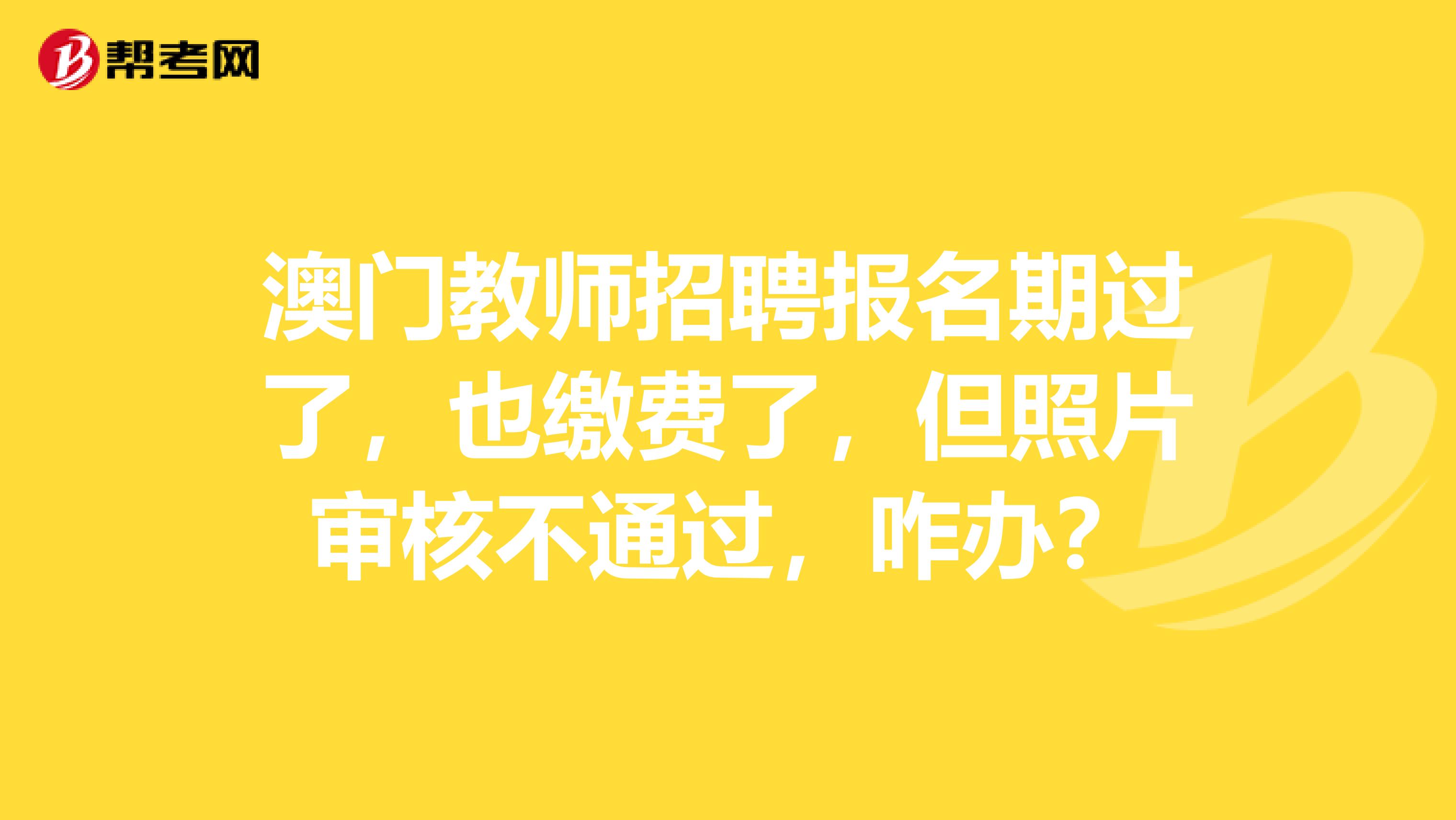 澳门教师招聘报名期过了，也缴费了，但照片审核不通过，咋办？