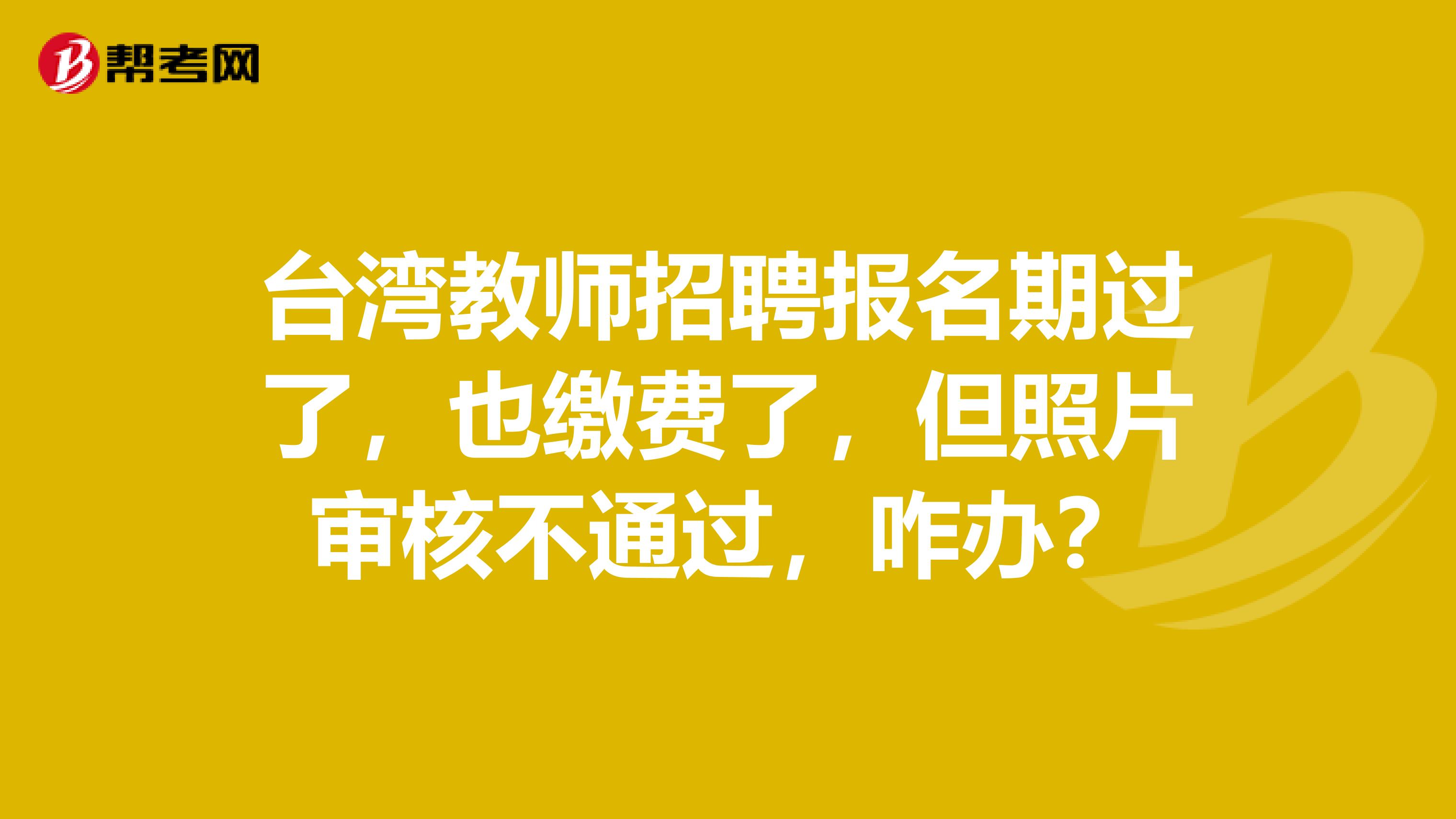 臺灣教師招聘報名期過了，也繳費了，但照片審核不通過，咋辦？