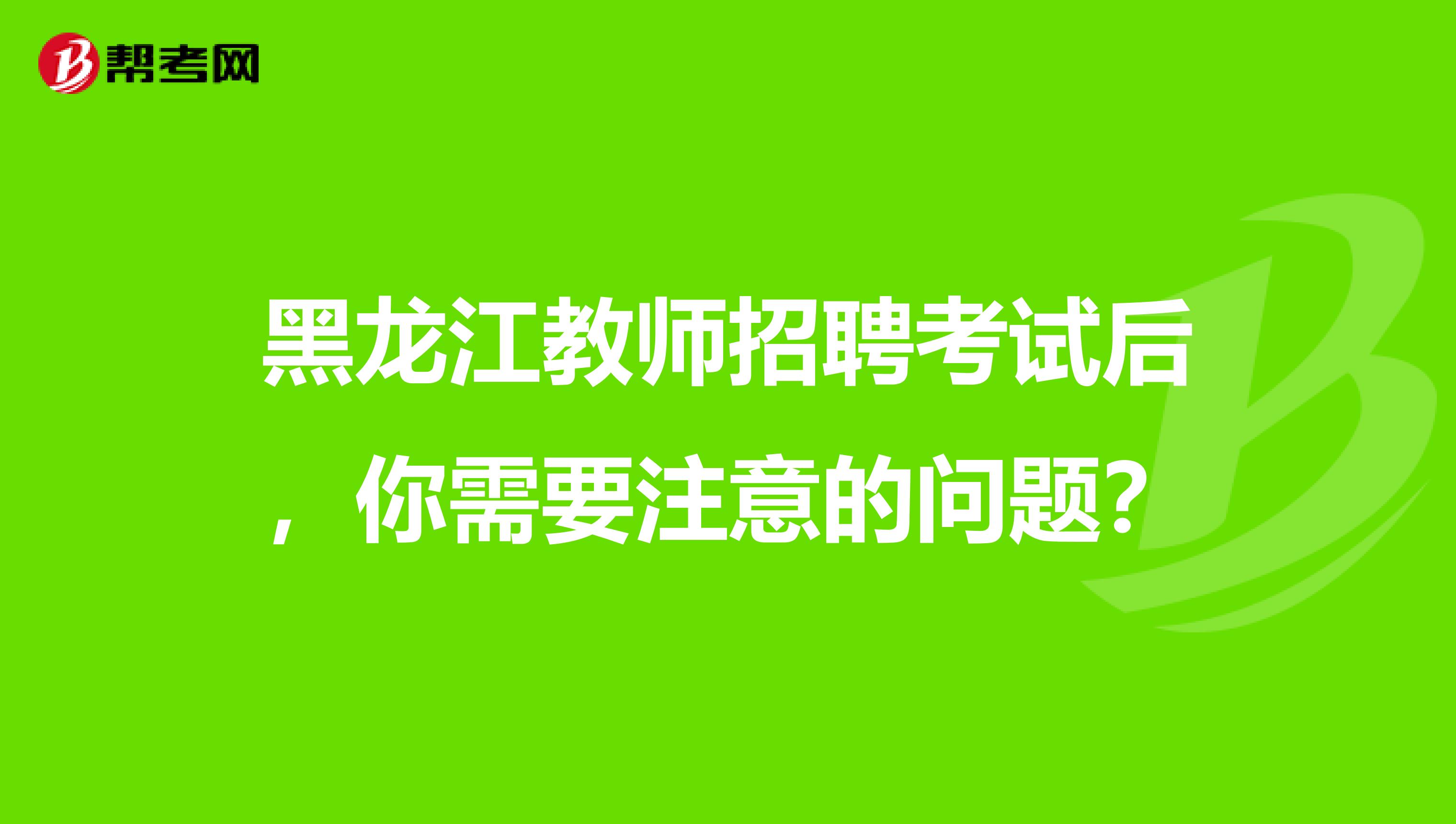 黑龙江教师招聘考试后，你需要注意的问题？