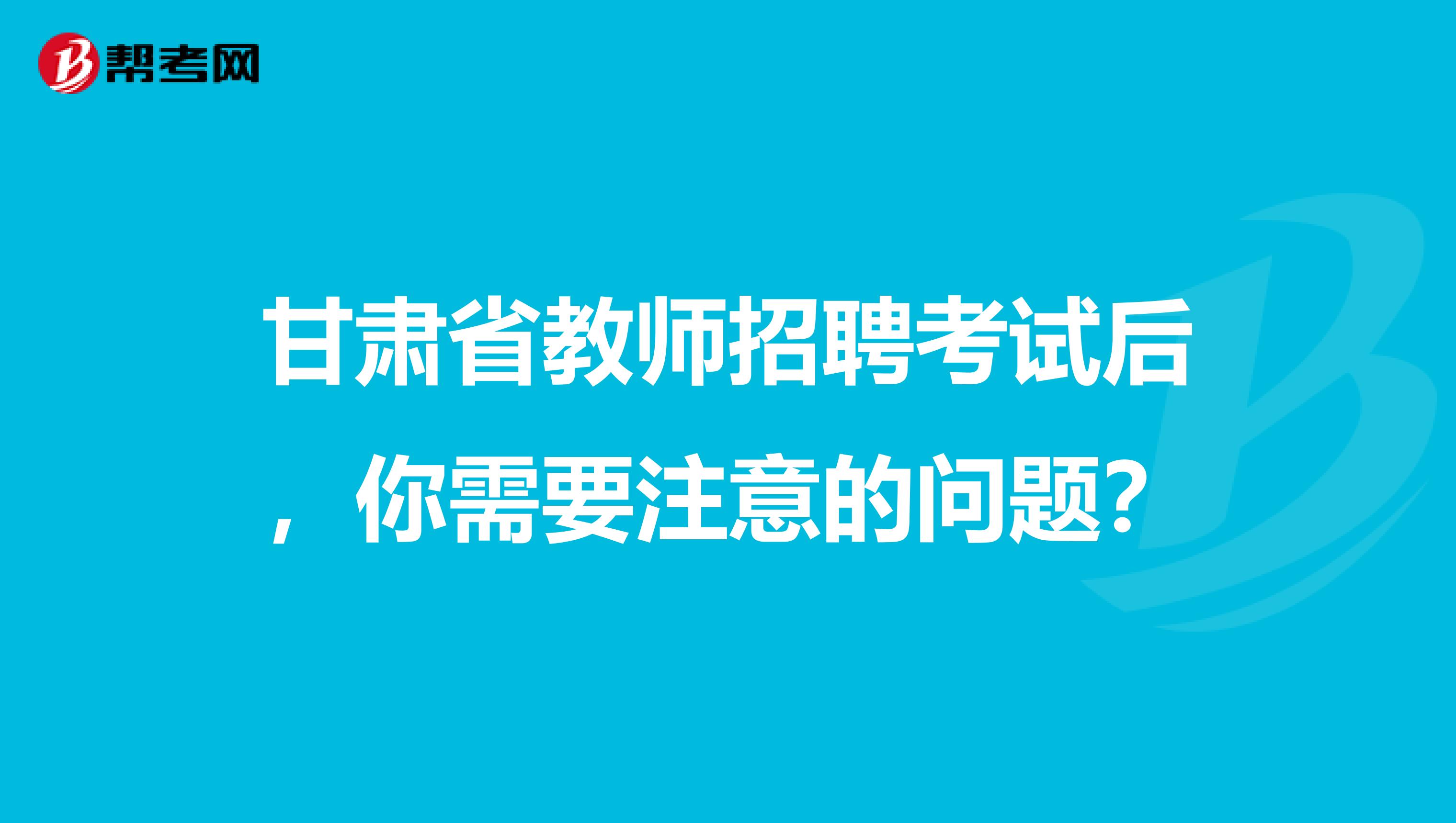 甘肃省教师招聘考试后，你需要注意的问题？