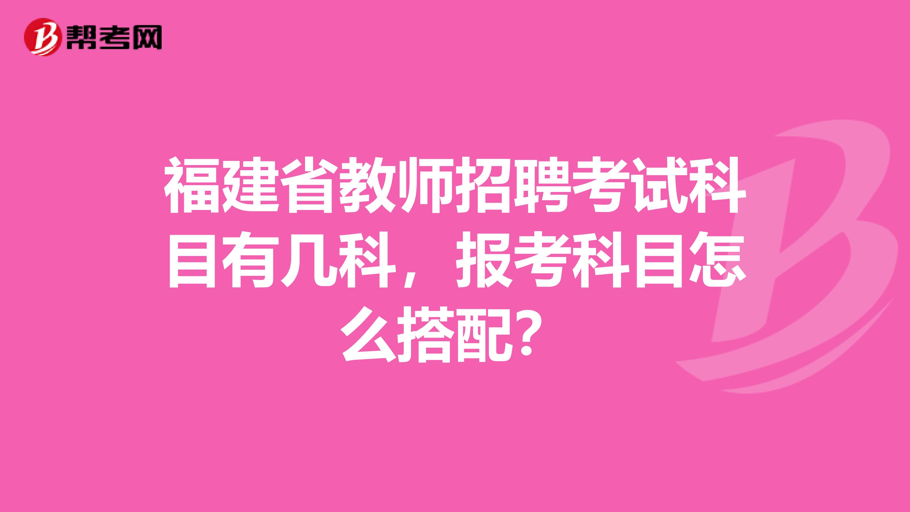 福建省教师招聘考试科目有几科，报考科目怎么搭配？