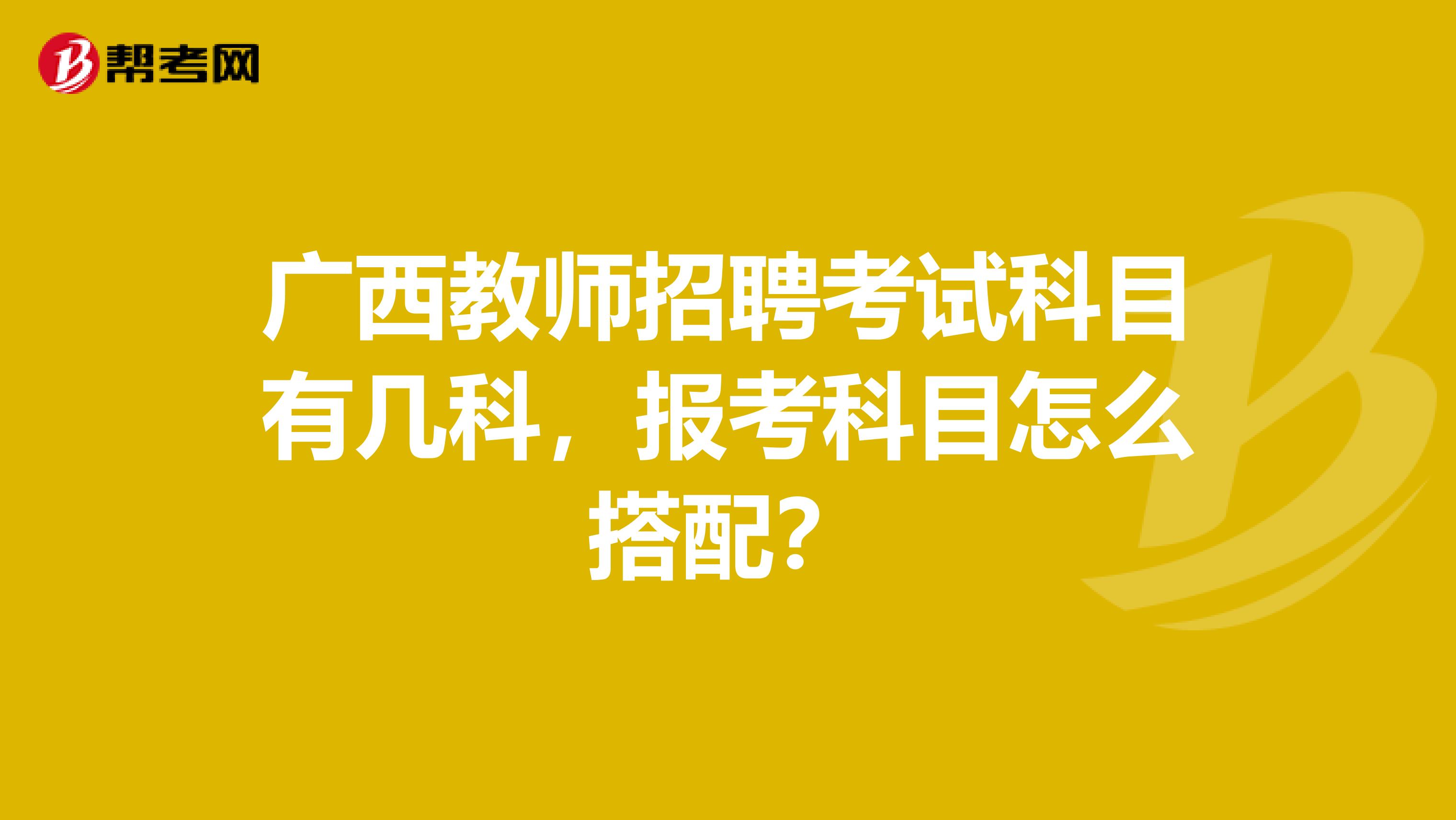 广西教师招聘考试科目有几科，报考科目怎么搭配？