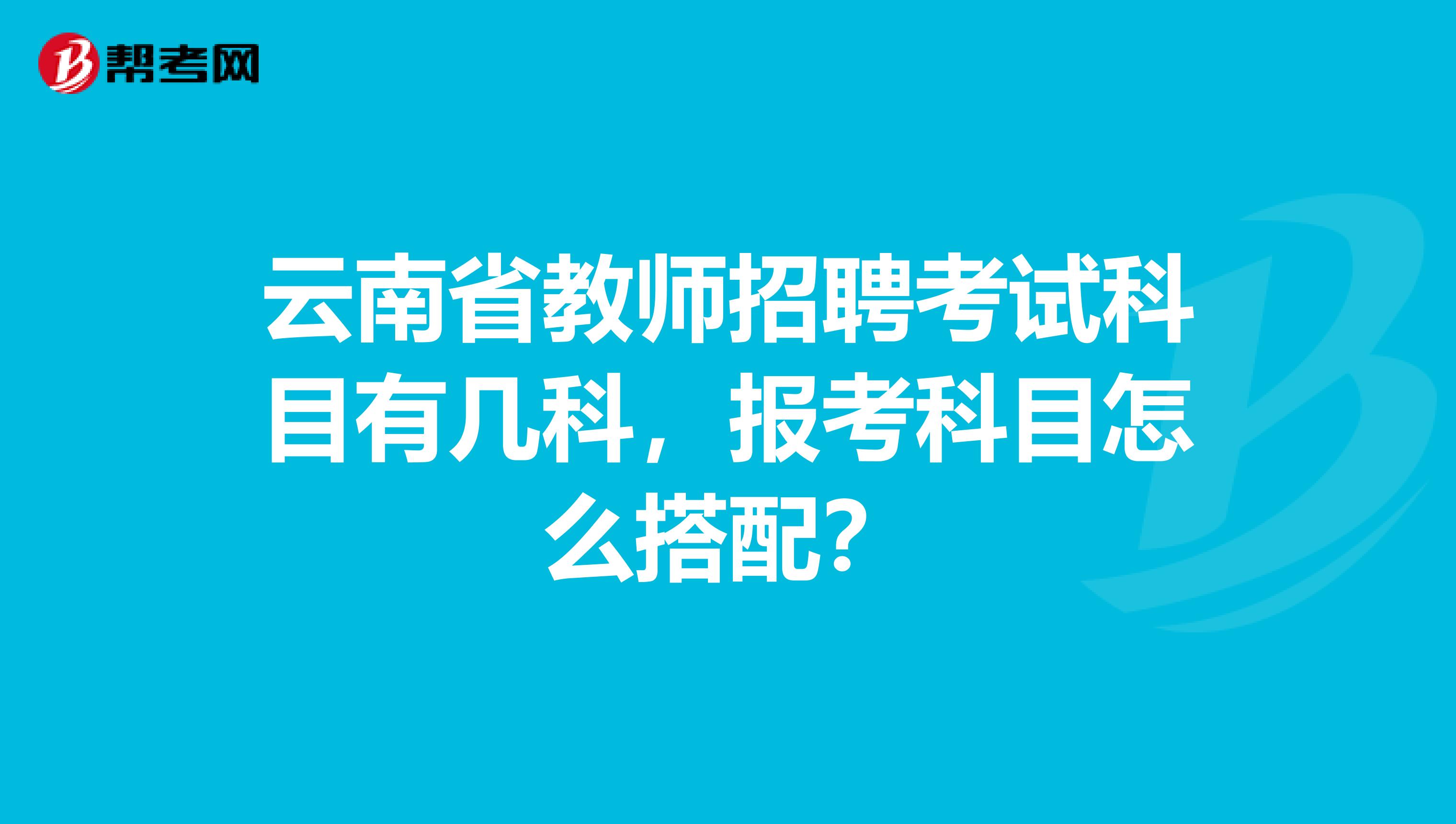 云南省教师招聘考试科目有几科，报考科目怎么搭配？