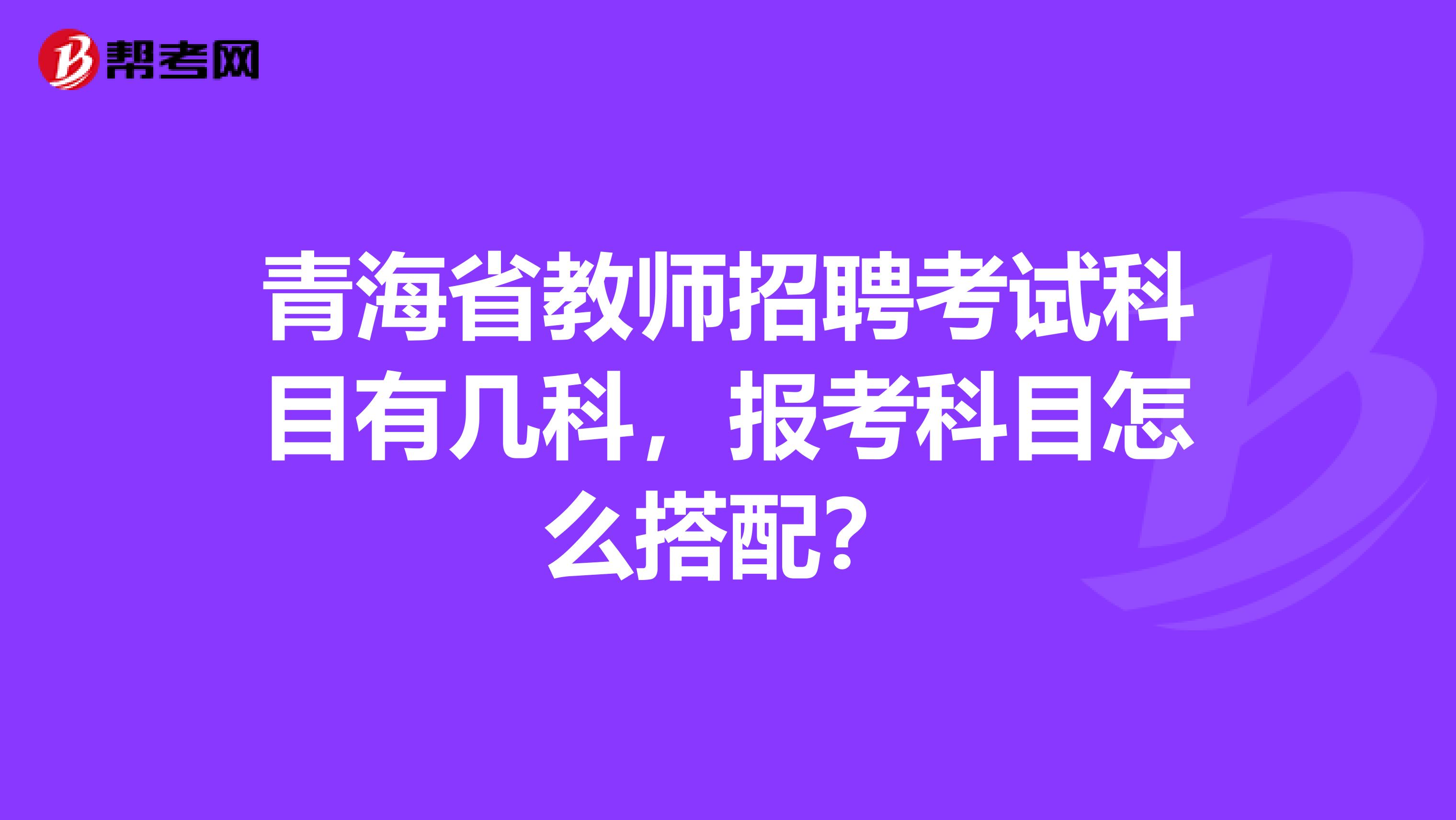 青海省教师招聘考试科目有几科，报考科目怎么搭配？