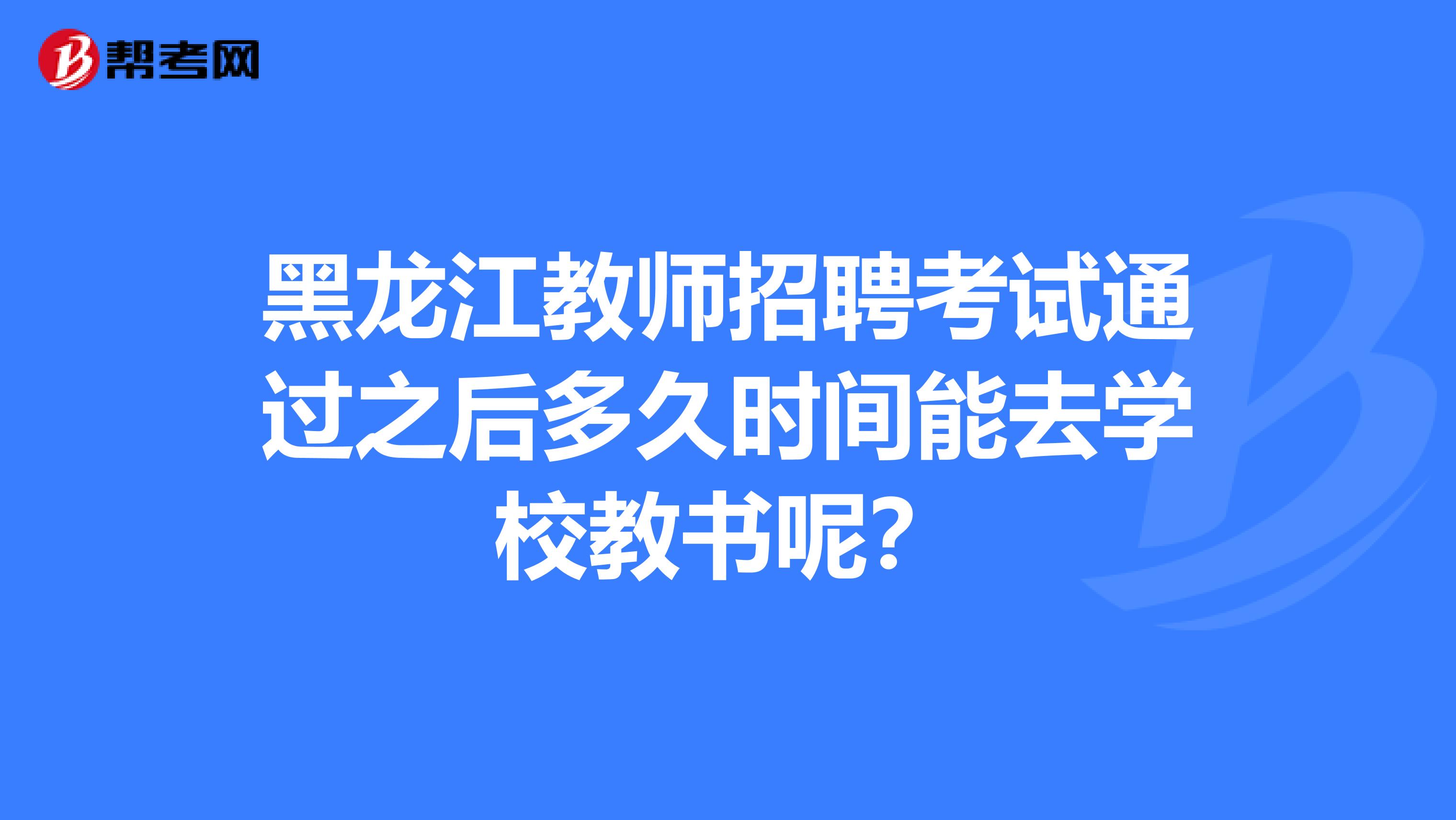 黑龙江教师招聘考试通过之后多久时间能去学校教书呢？