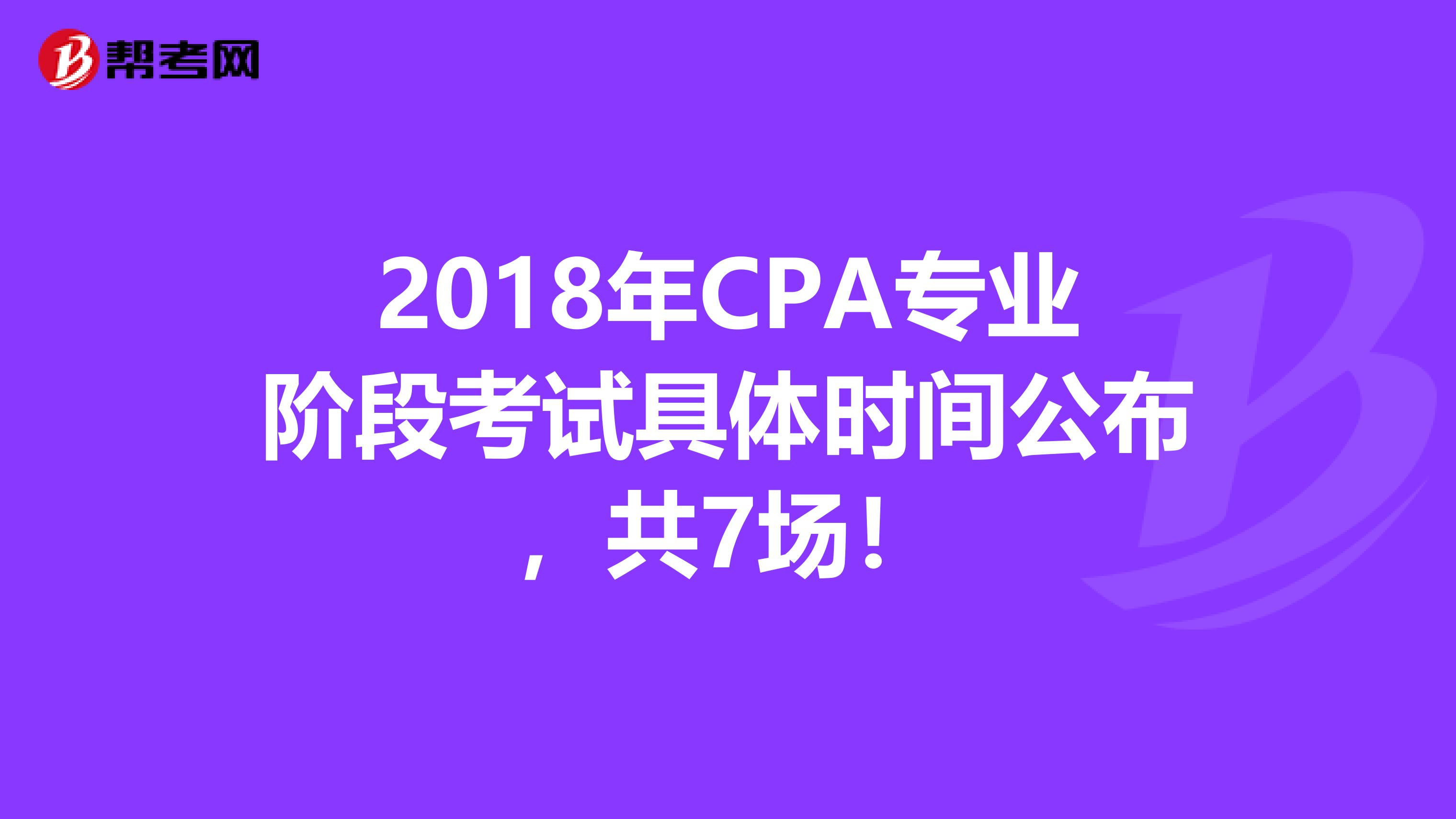 2018年CPA专业阶段考试具体时间公布，共7场！