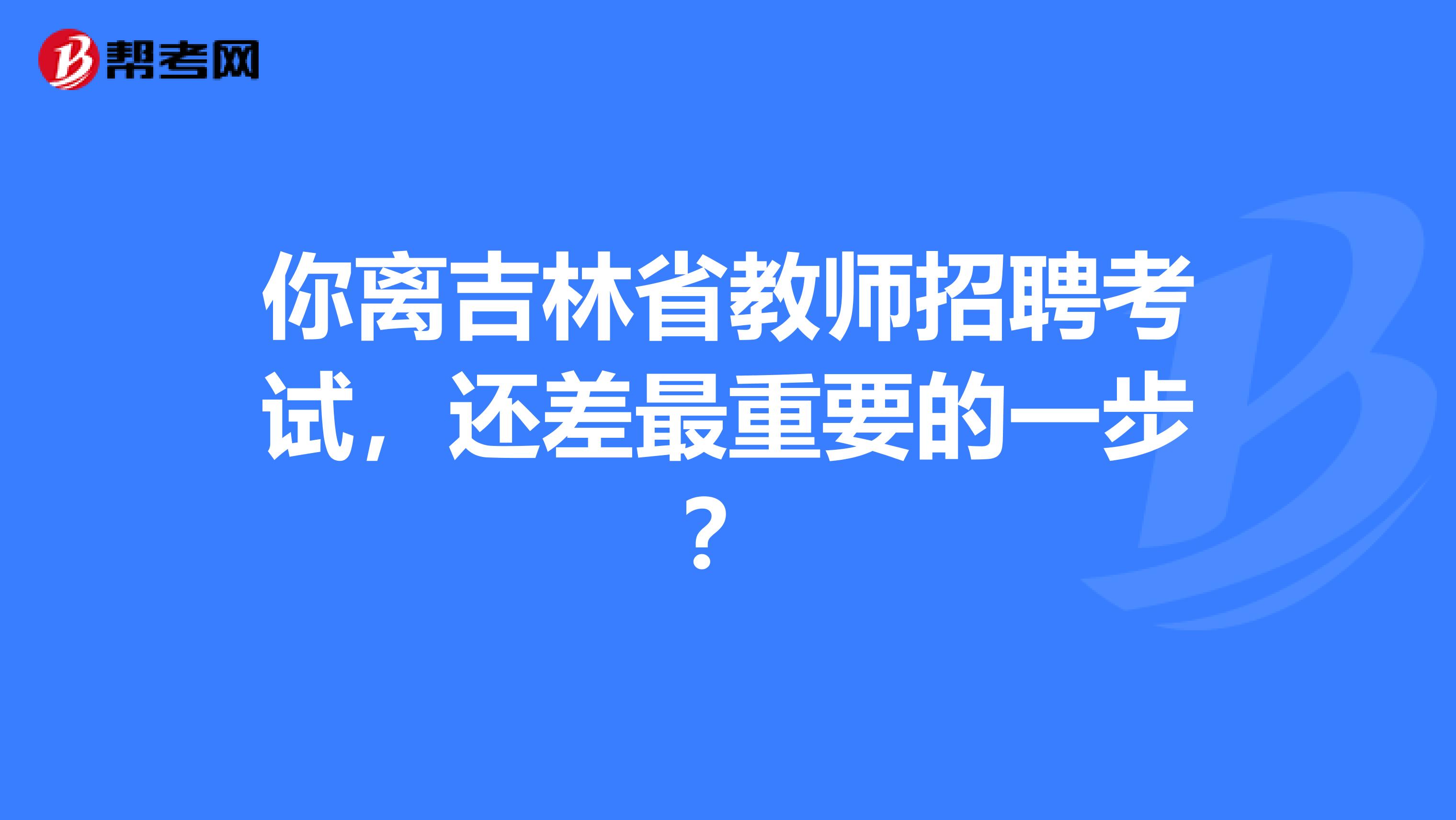 你离吉林省教师招聘考试，还差最重要的一步？