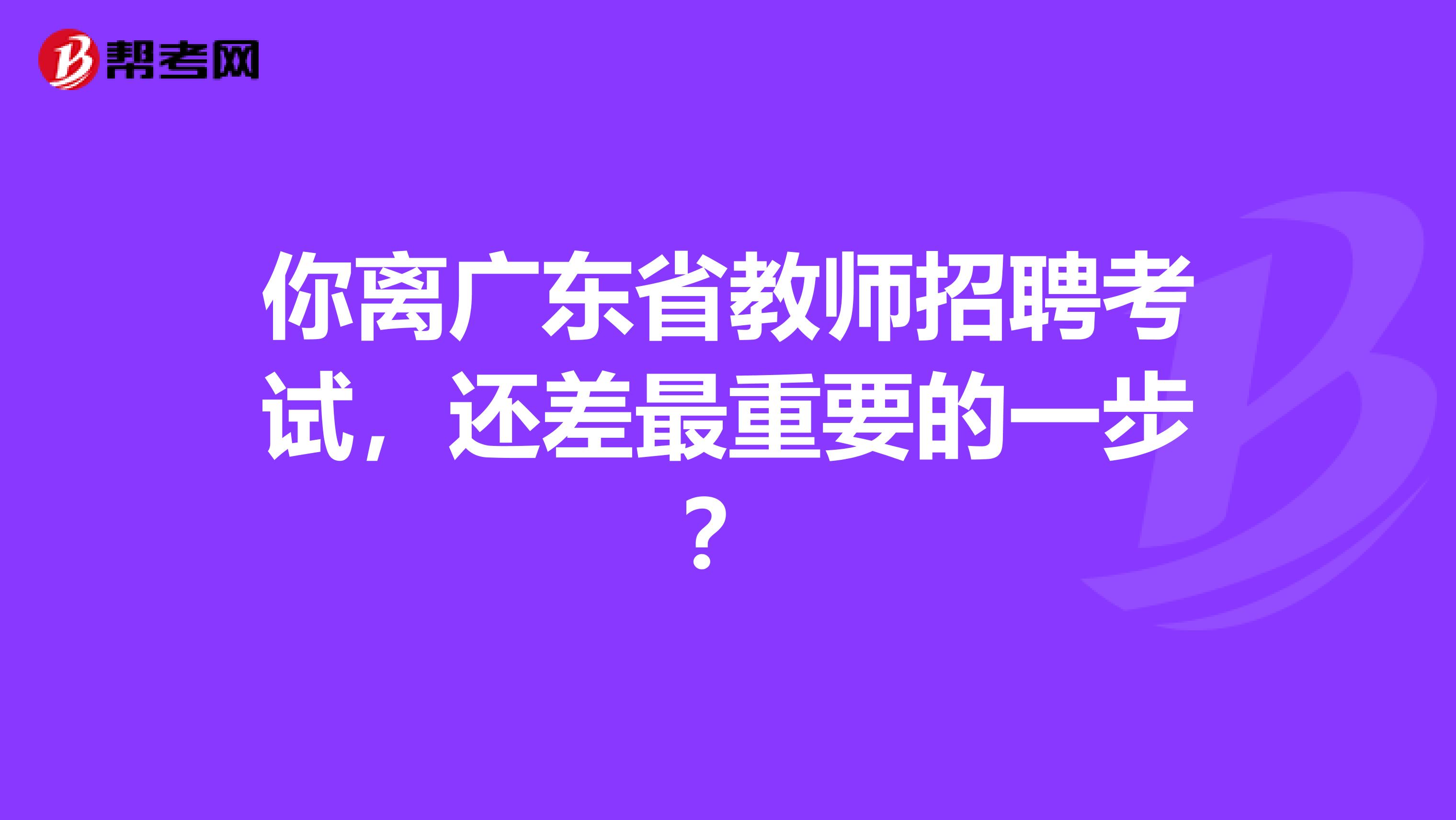 你离广东省教师招聘考试，还差最重要的一步？