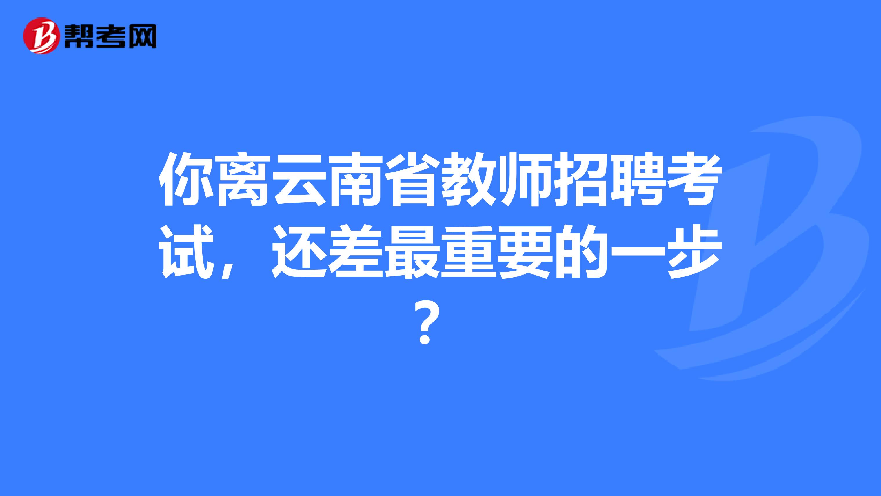 你离云南省教师招聘考试，还差最重要的一步？