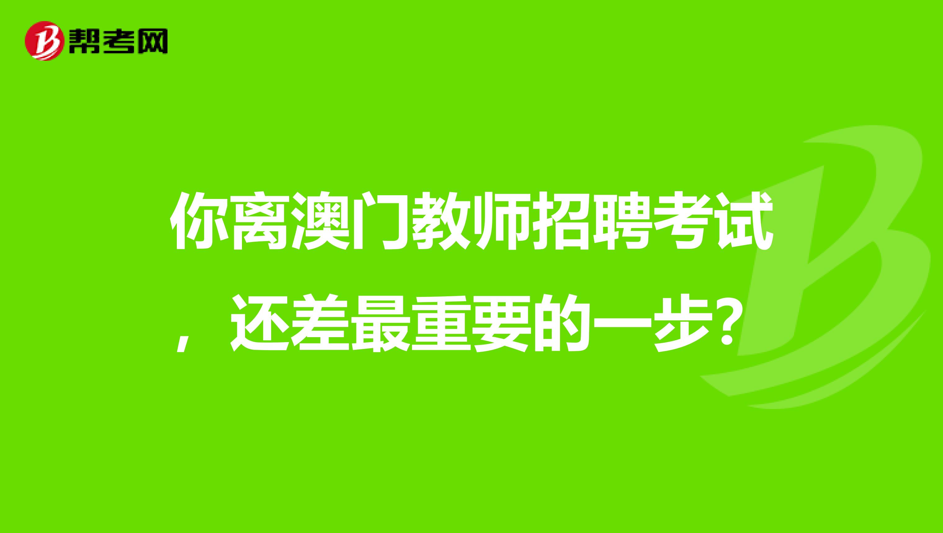 你离澳门教师招聘考试，还差最重要的一步？