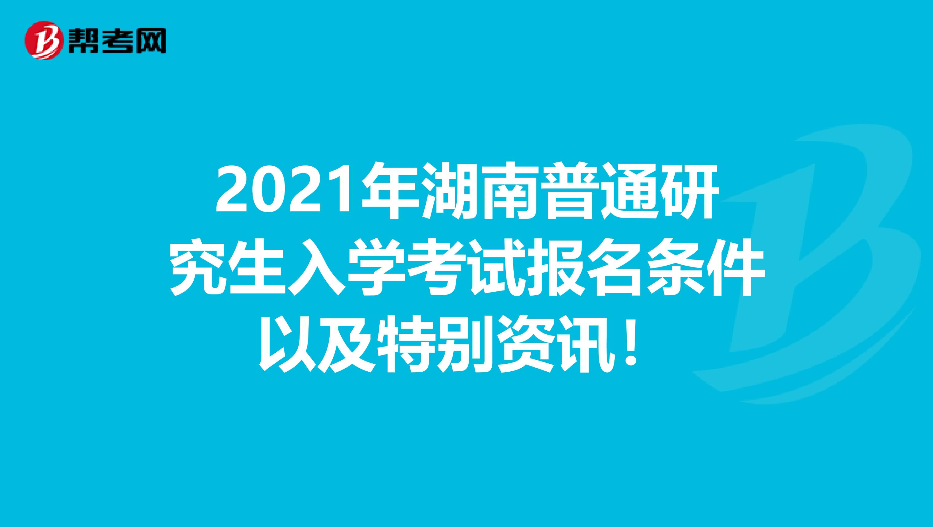 2021年湖南普通研究生入学考试报名条件以及特别资讯！