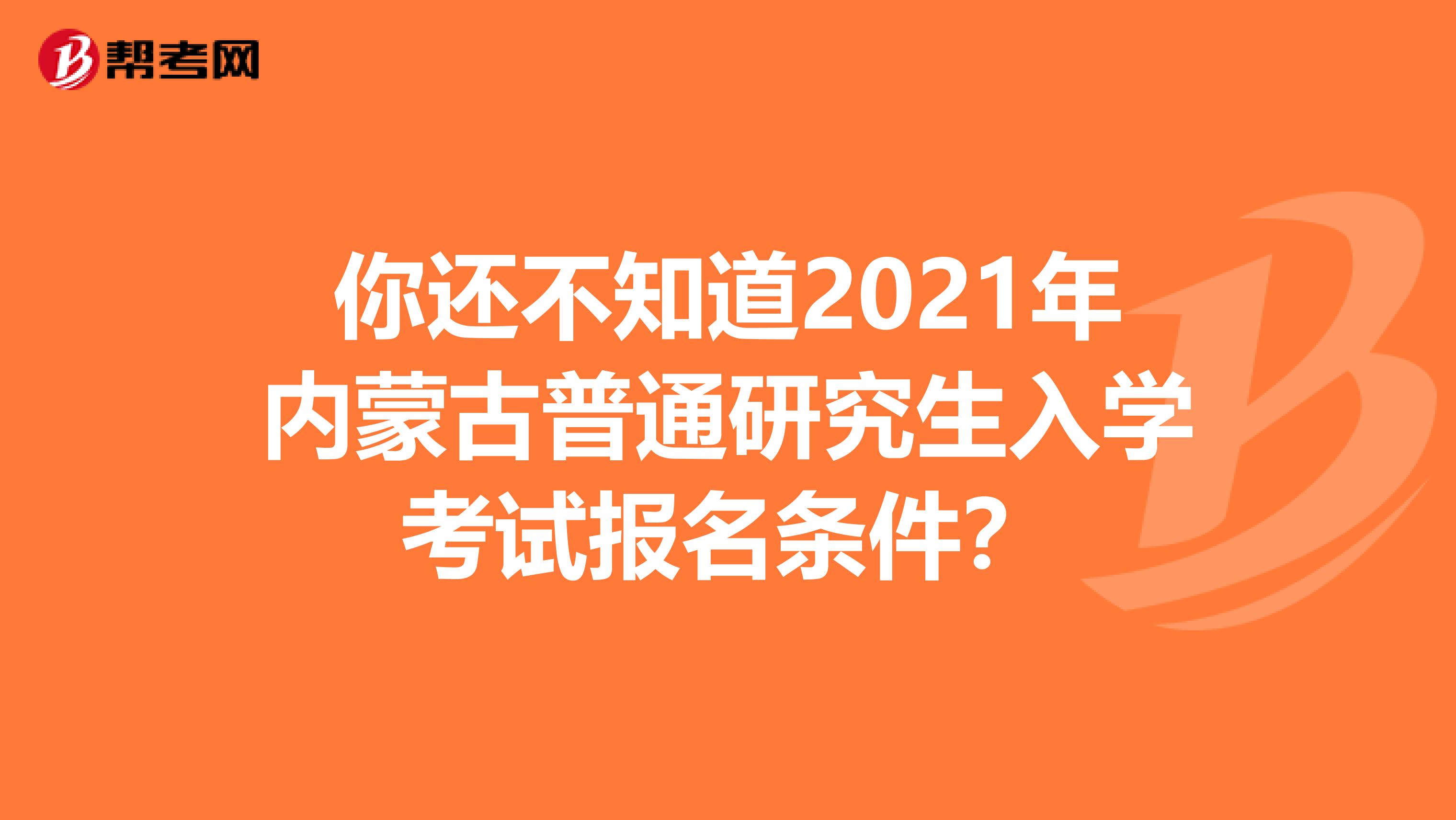 你还不知道2021年内蒙古普通研究生入学考试报名条件？