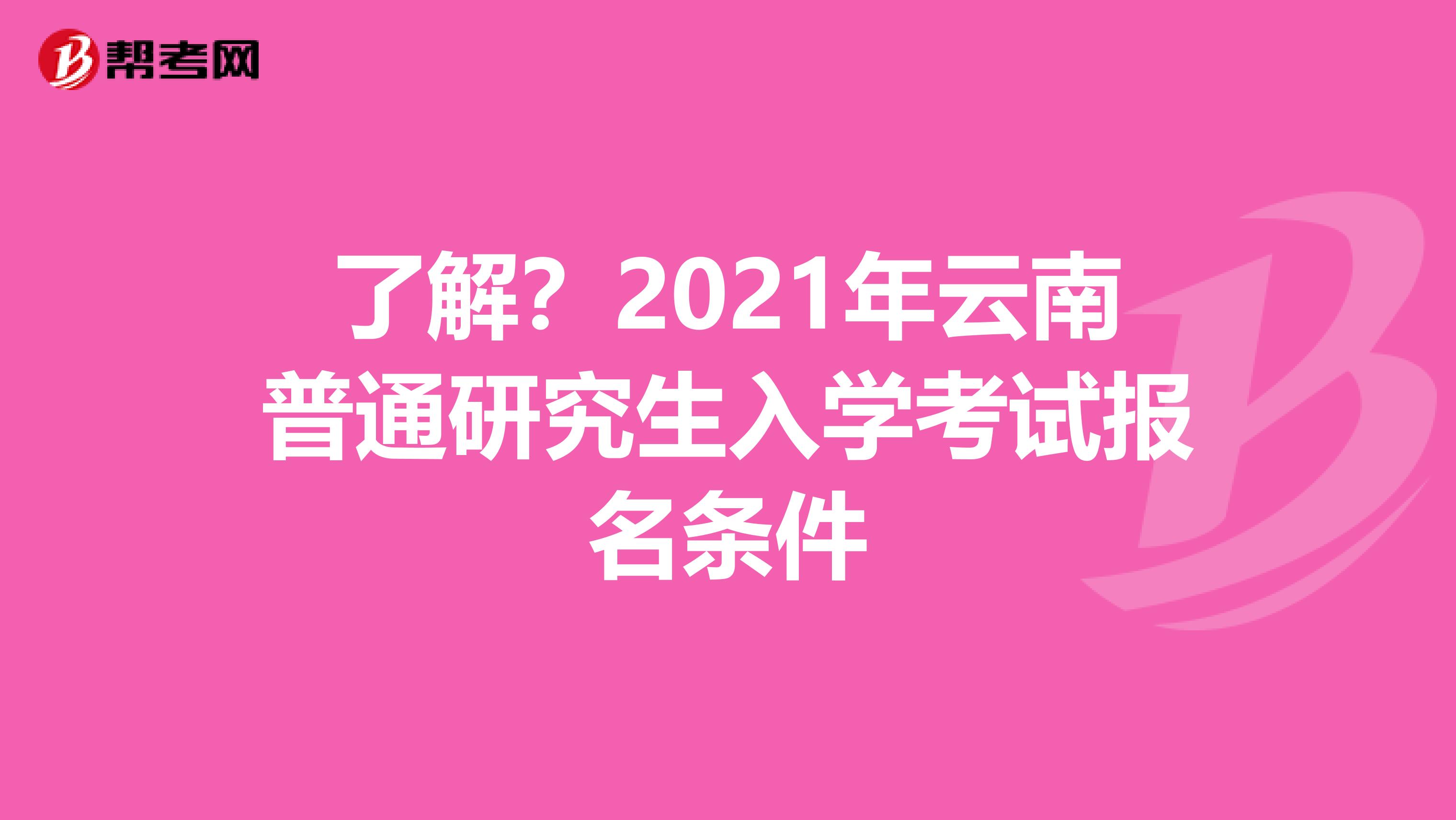 了解？2021年云南普通研究生入学考试报名条件