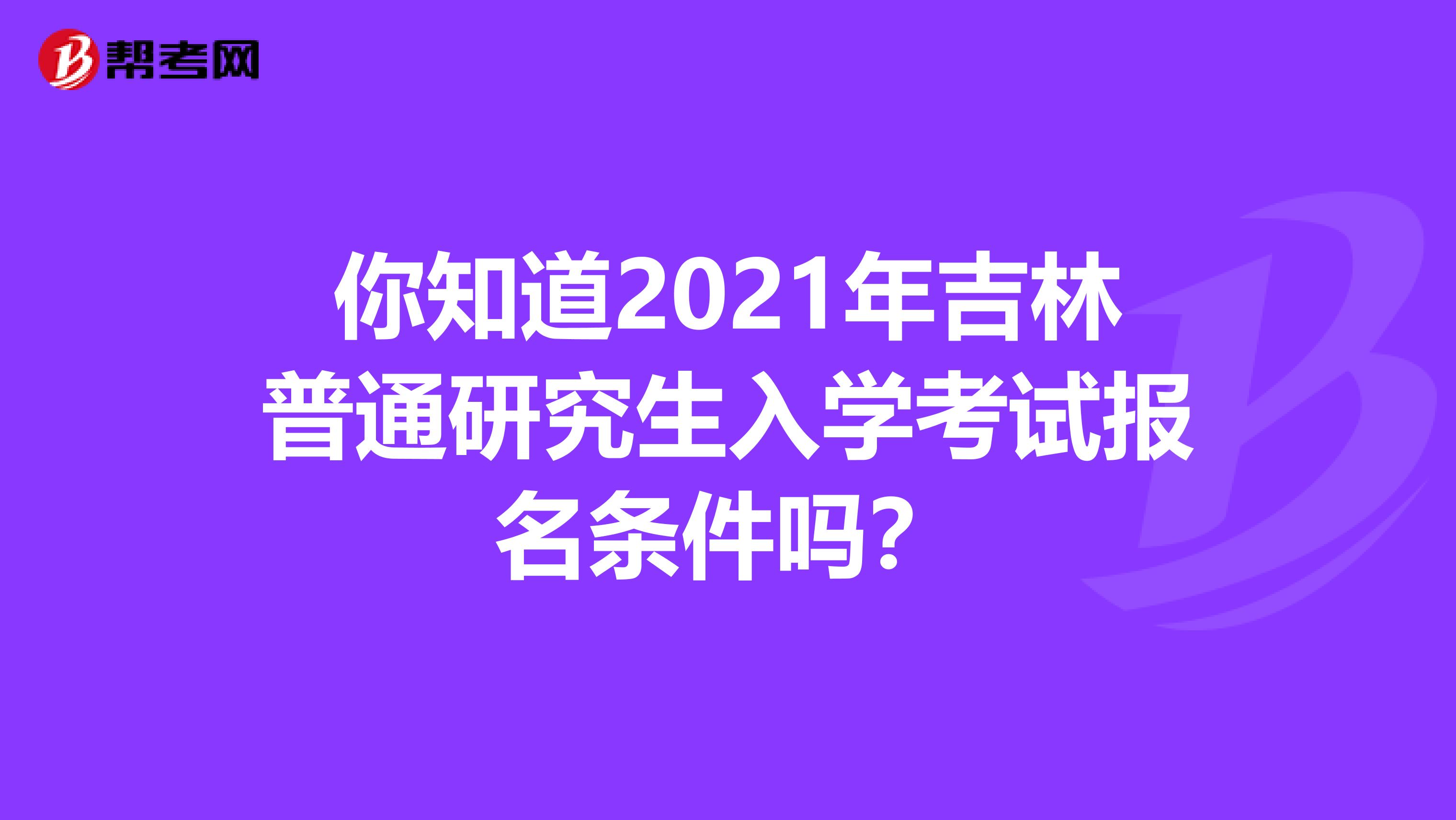 你知道2021年吉林普通研究生入学考试报名条件吗?