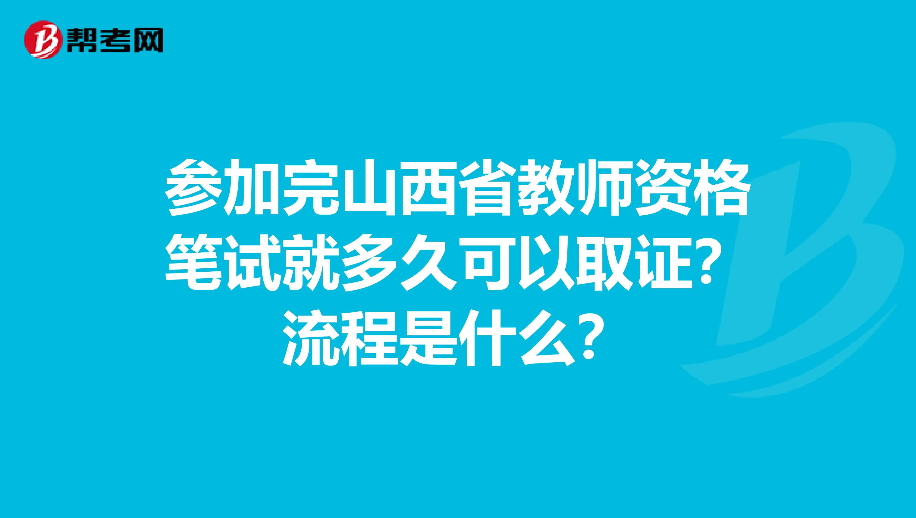 参加完山西省教师资格笔试就多久可以取证？流程是什么？