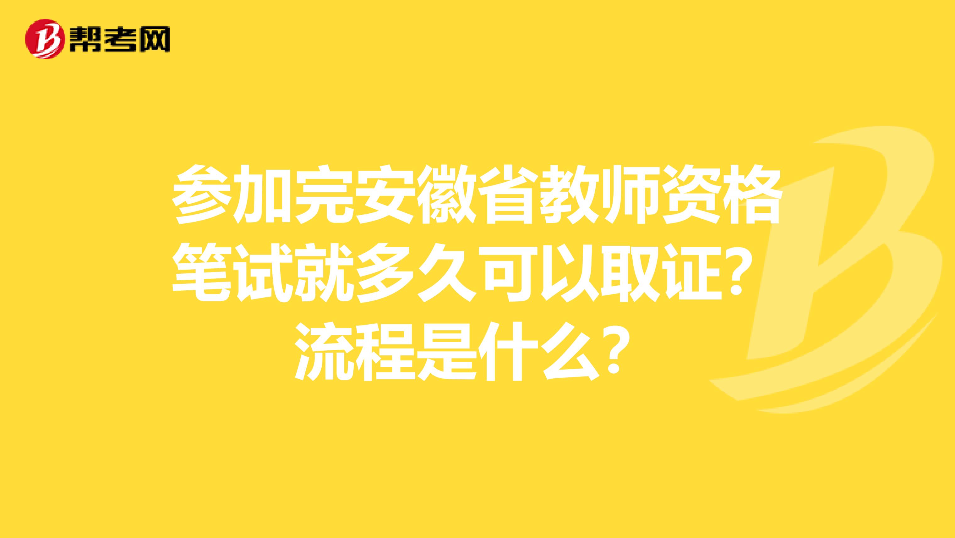 参加完安徽省教师资格笔试就多久可以取证？流程是什么？
