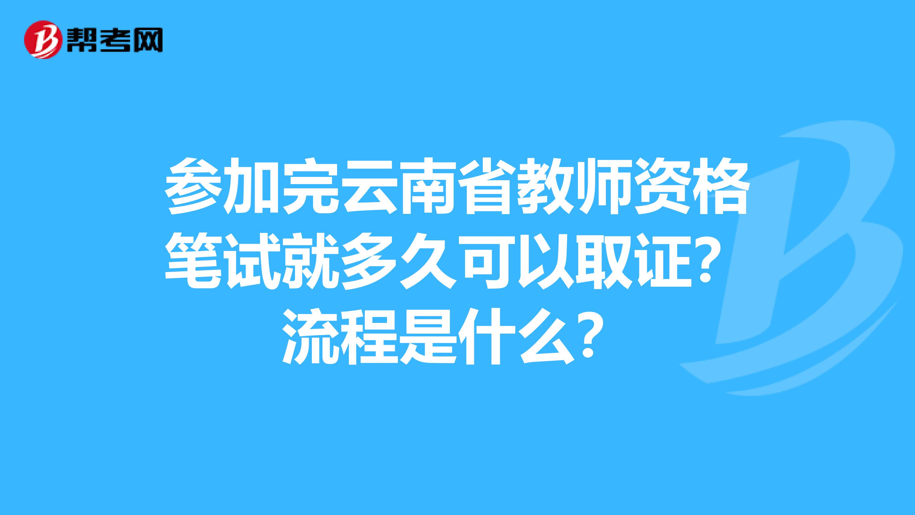参加完云南省教师资格笔试就多久可以取证？流程是什么？