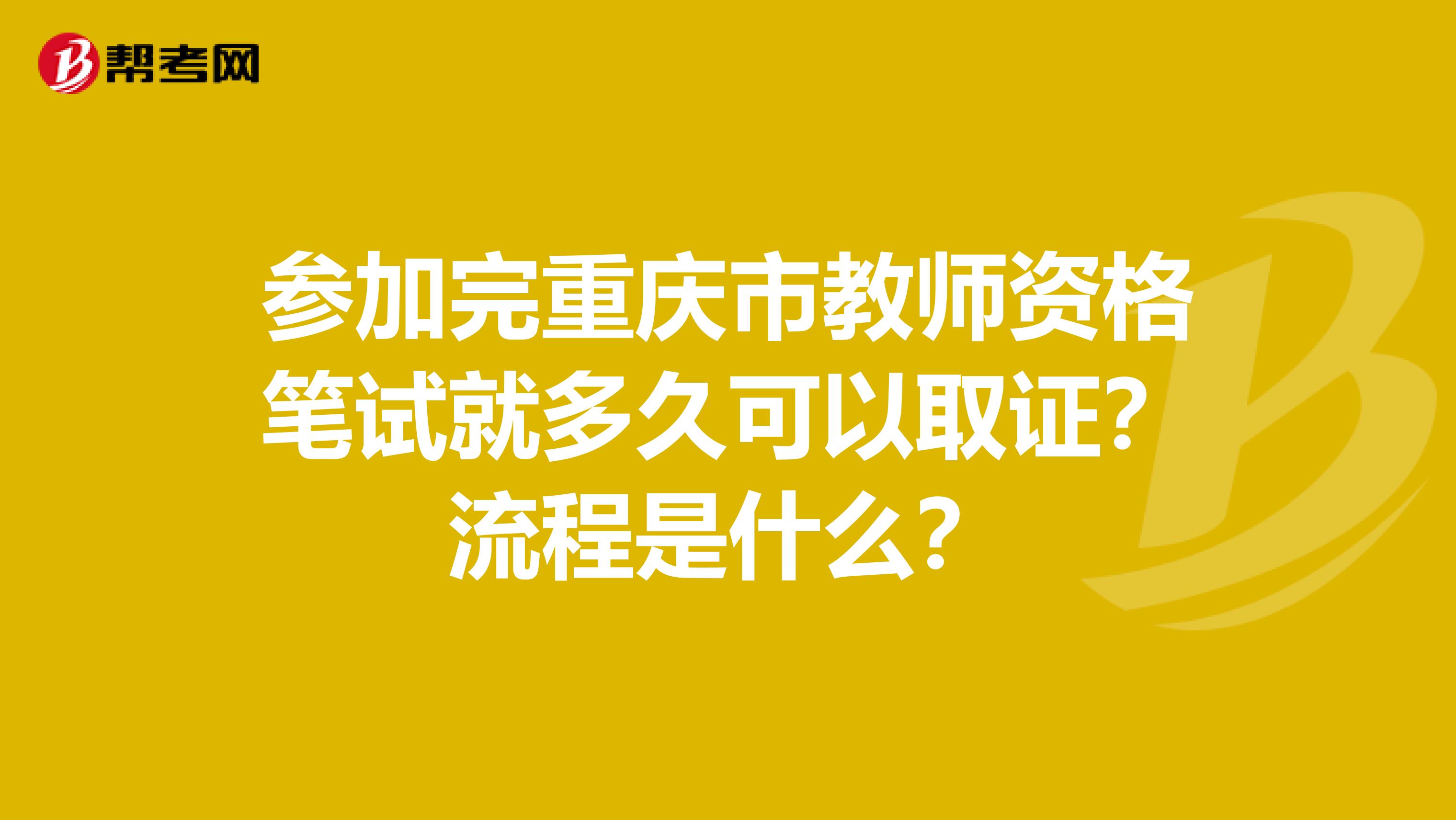 参加完重庆市教师资格笔试就多久可以取证？流程是什么？
