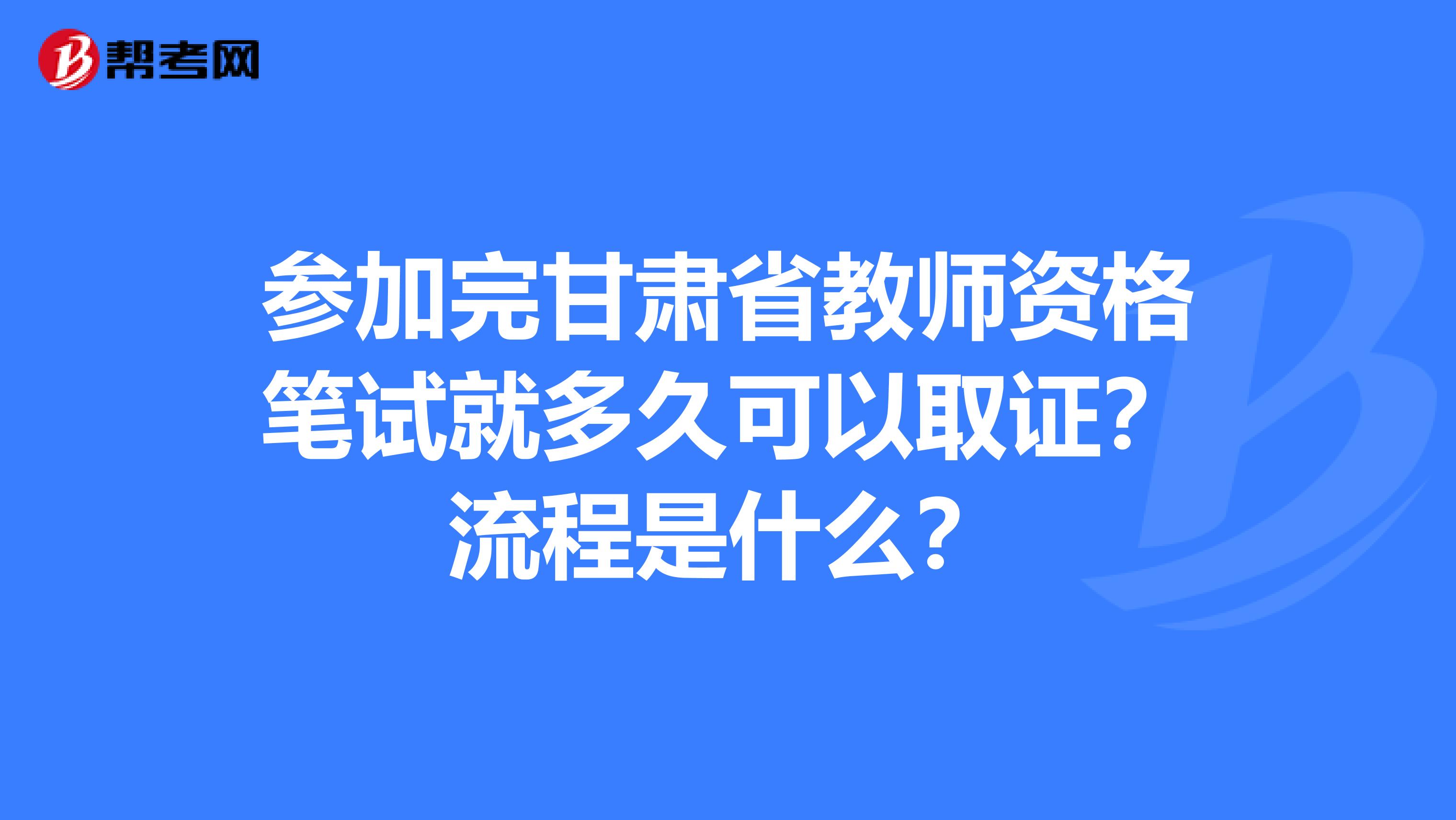 参加完甘肃省教师资格笔试就多久可以取证？流程是什么？