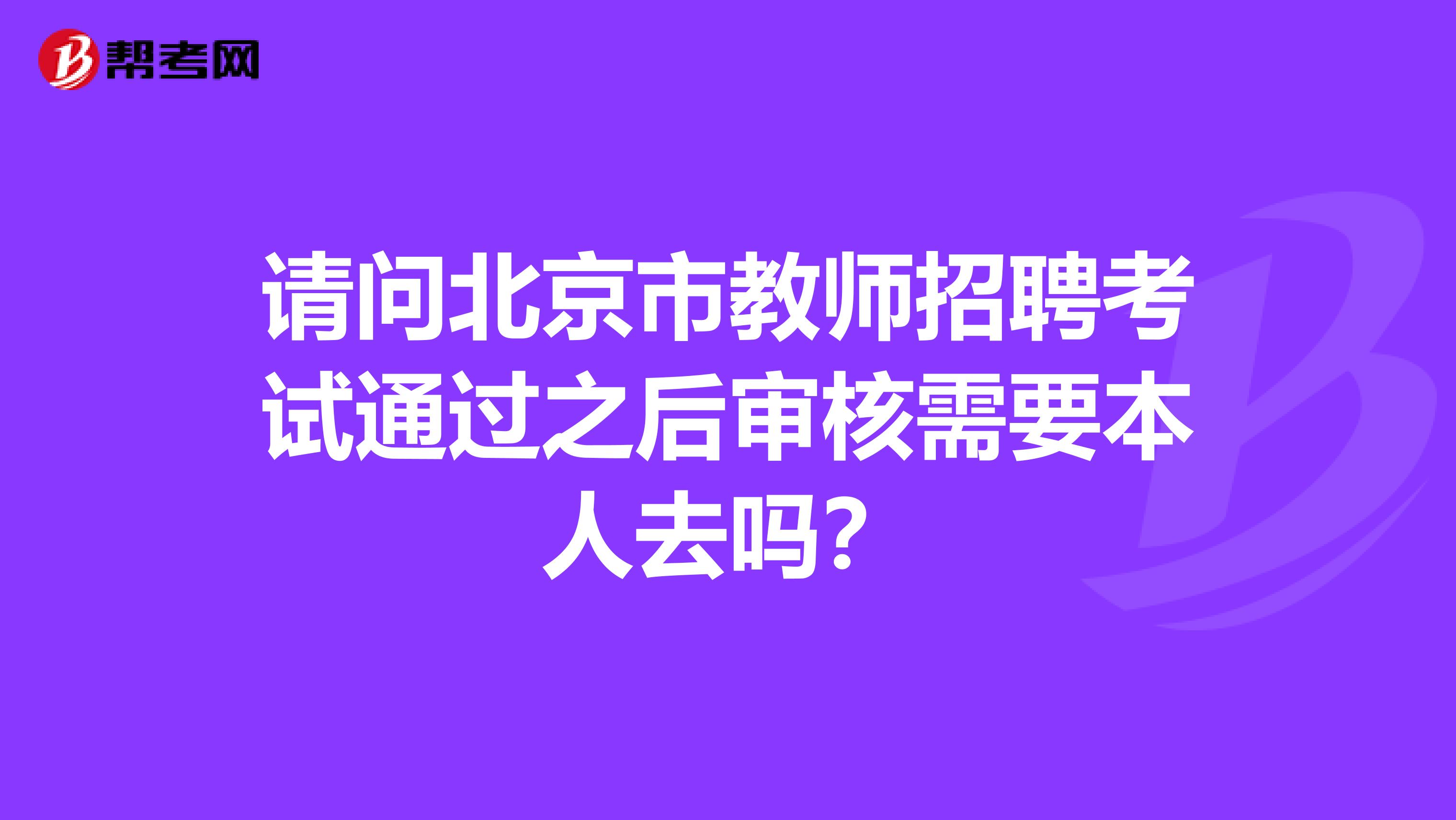请问北京市教师招聘考试通过之后审核需要本人去吗？