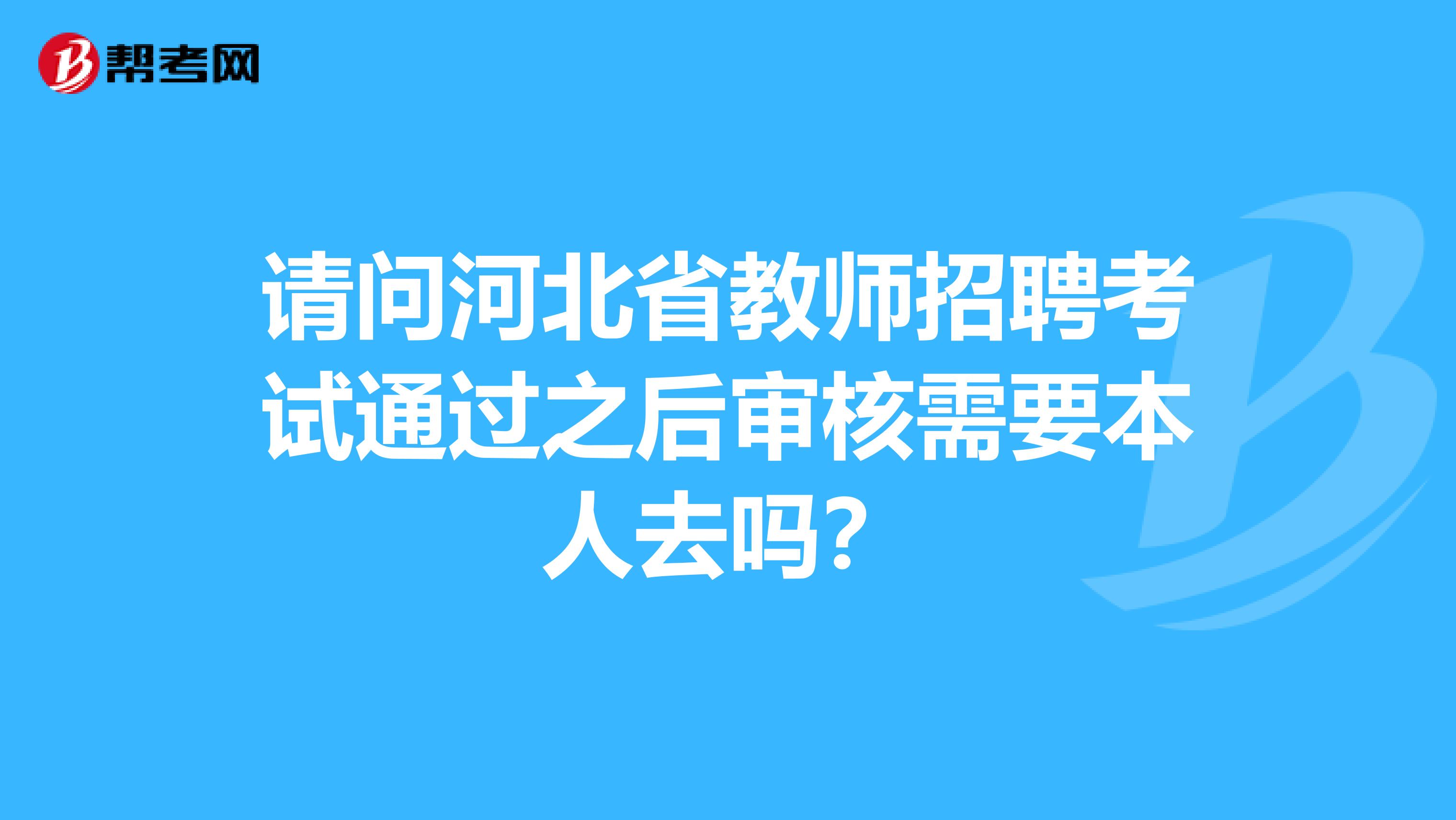 请问河北省教师招聘考试通过之后审核需要本人去吗？