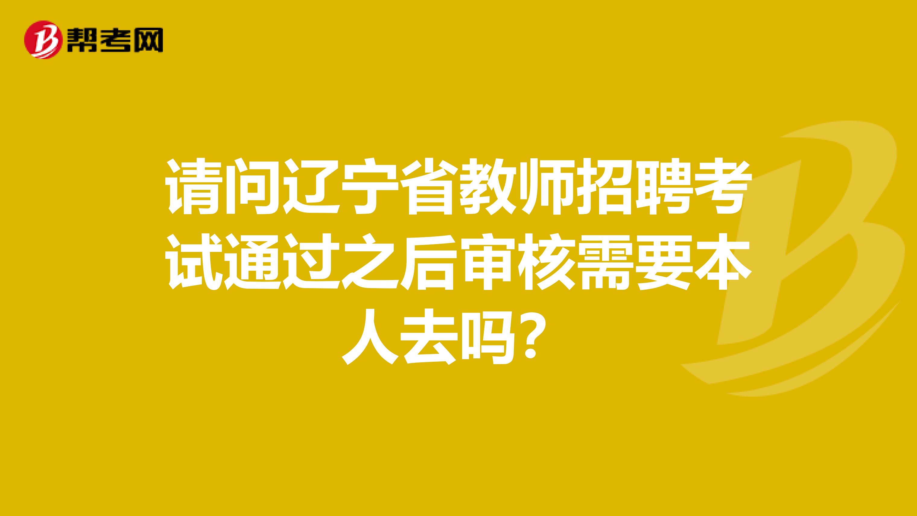 请问辽宁省教师招聘考试通过之后审核需要本人去吗？
