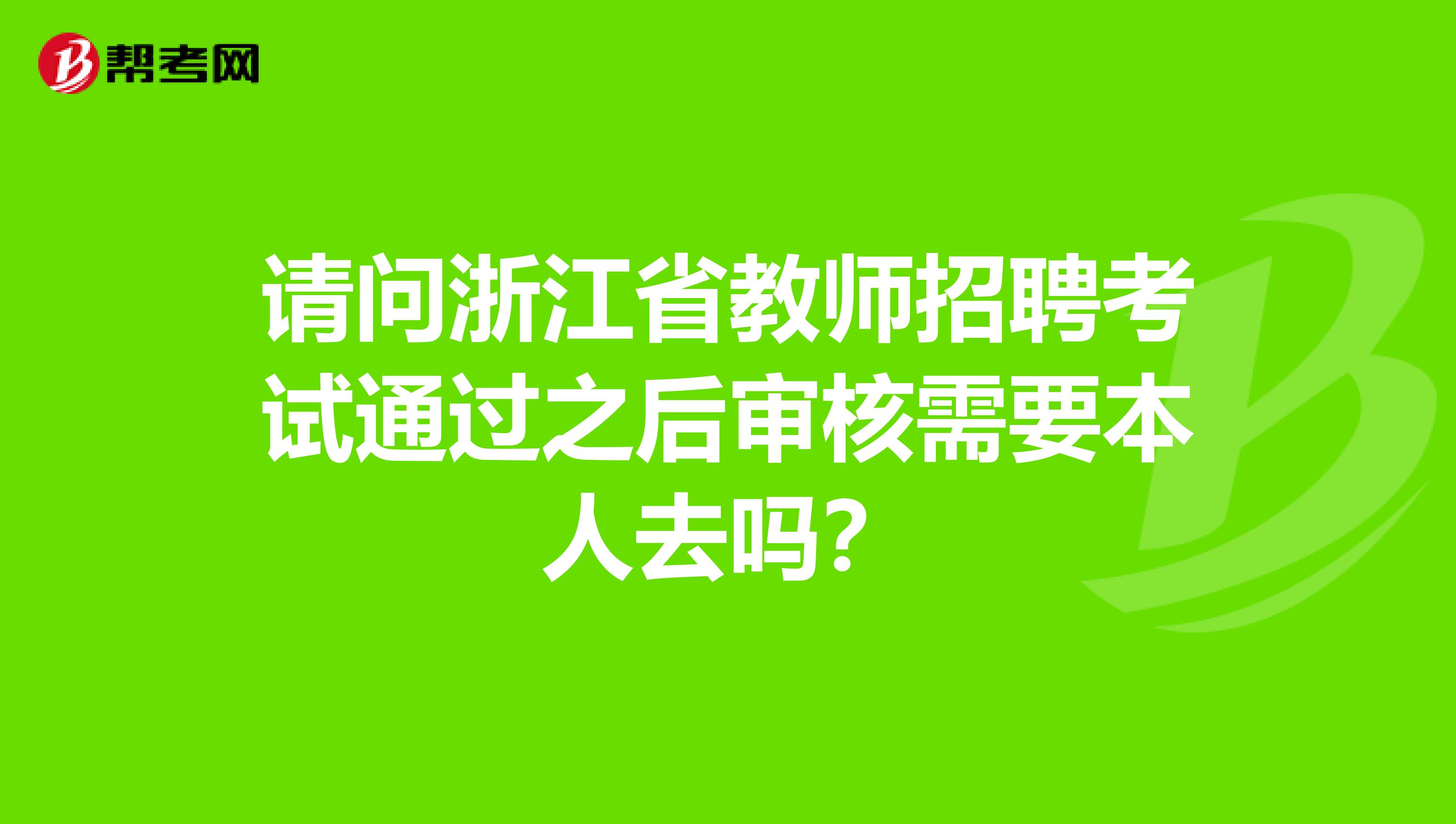 请问浙江省教师招聘考试通过之后审核需要本人去吗？