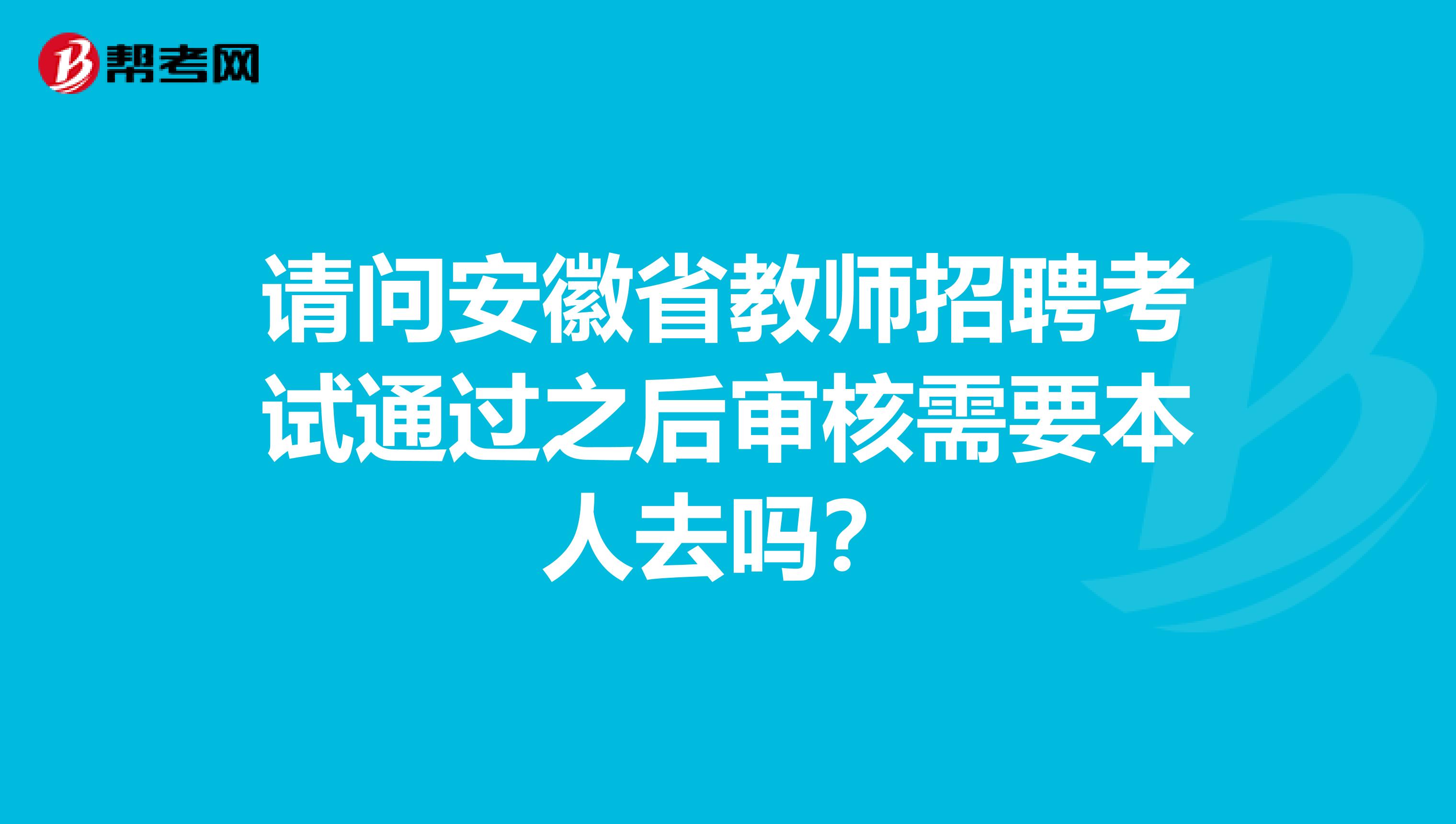 请问安徽省教师招聘考试通过之后审核需要本人去吗？