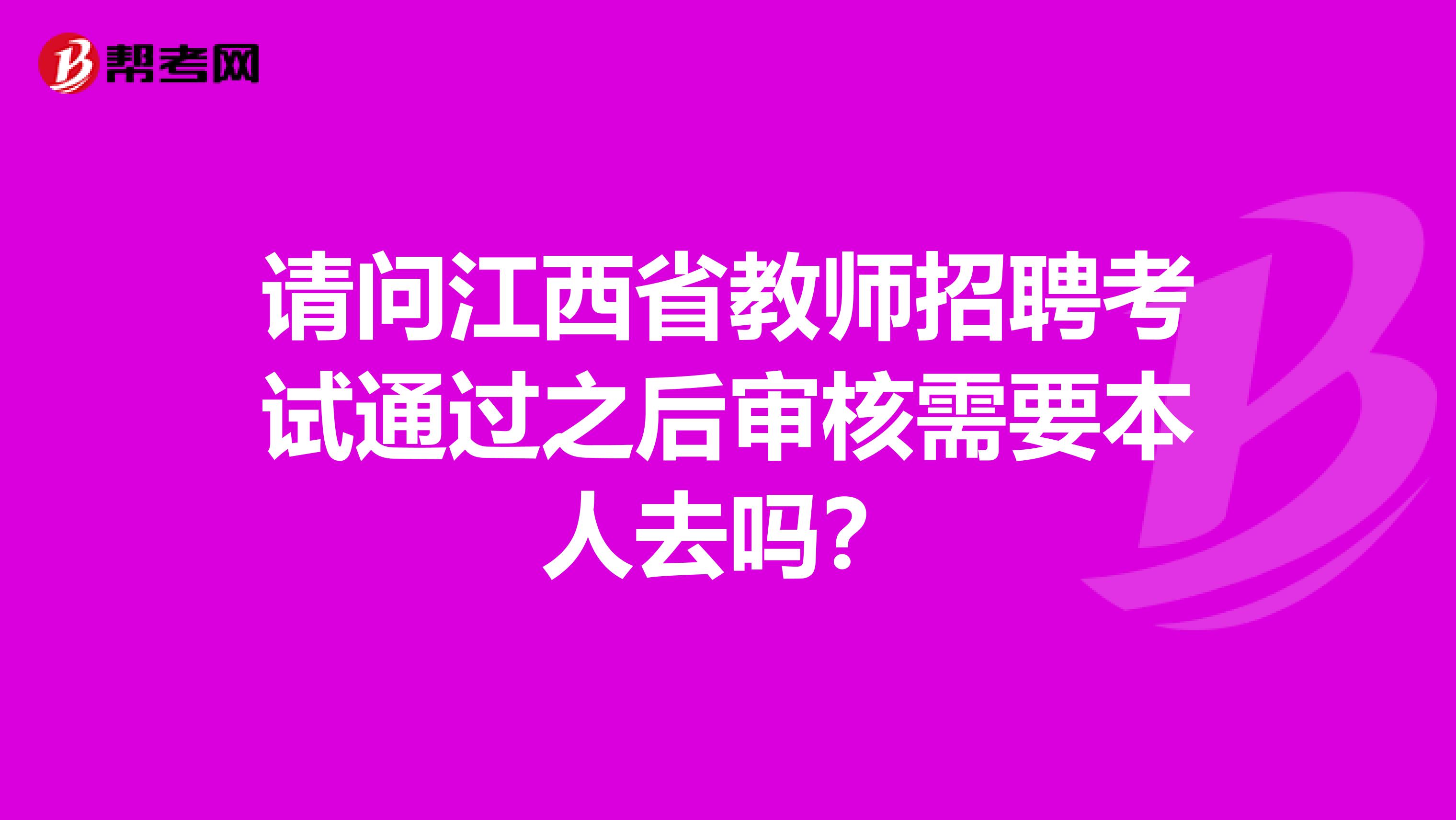 请问江西省教师招聘考试通过之后审核需要本人去吗？