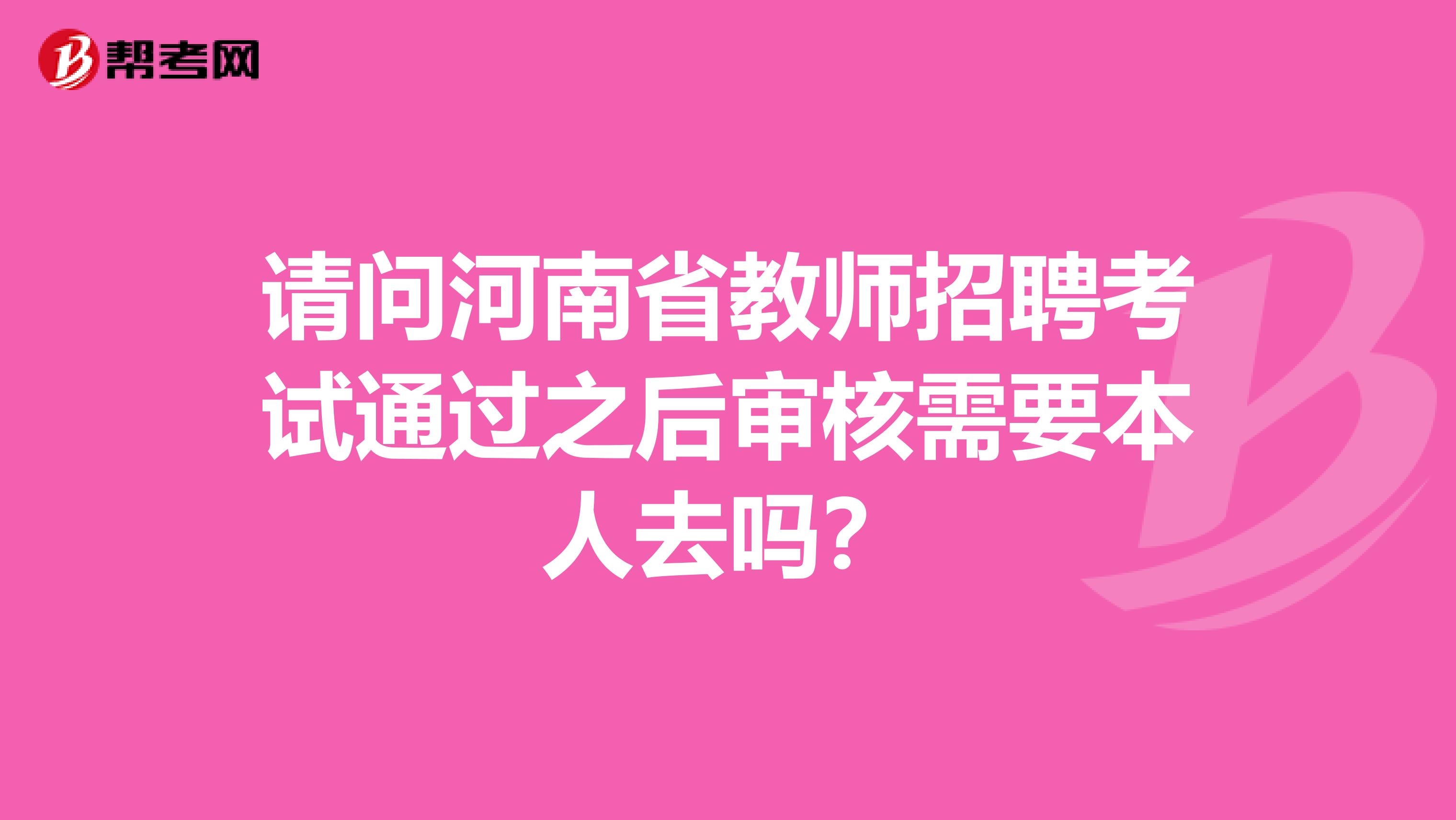 请问河南省教师招聘考试通过之后审核需要本人去吗？