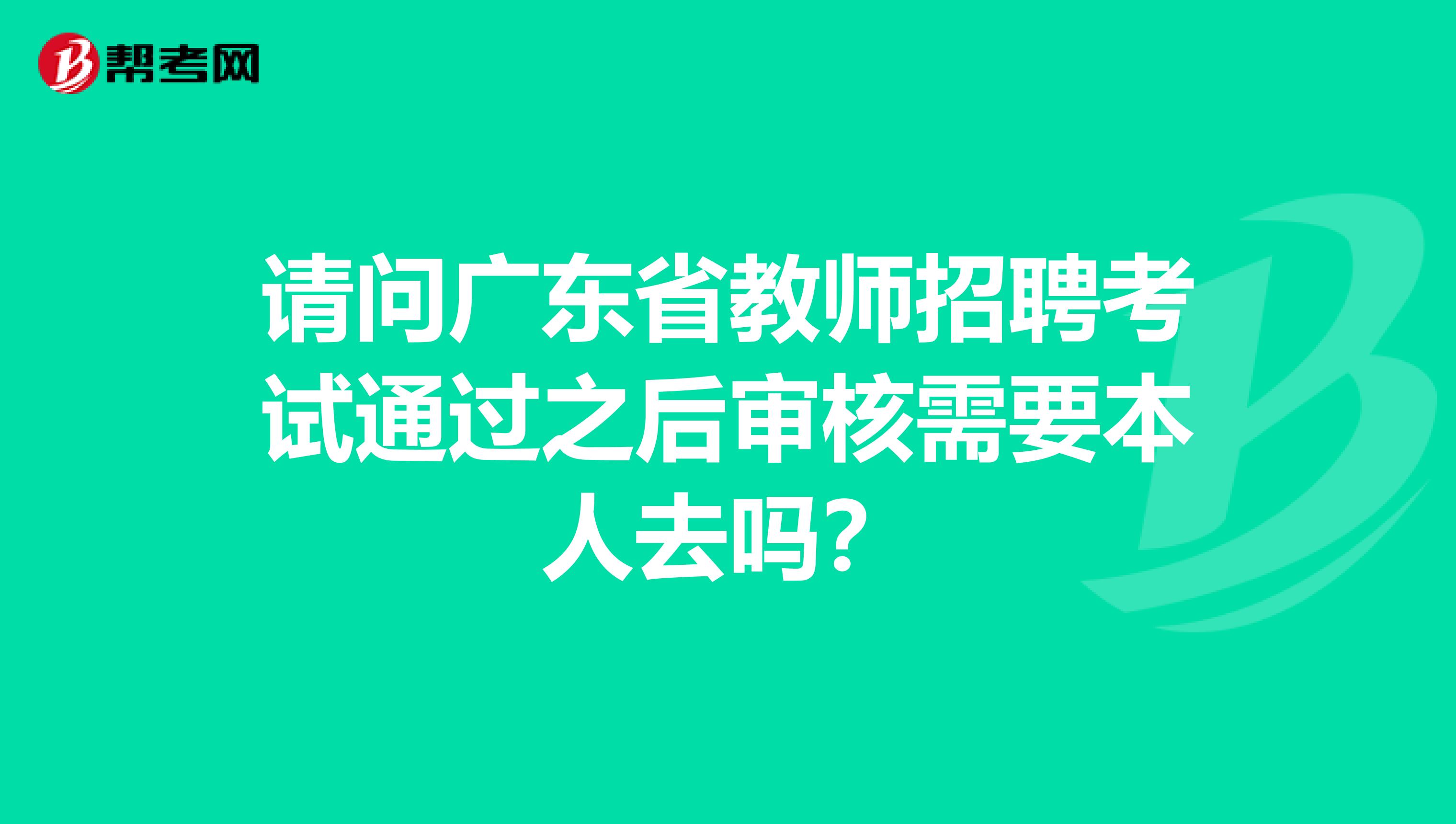 请问广东省教师招聘考试通过之后审核需要本人去吗？