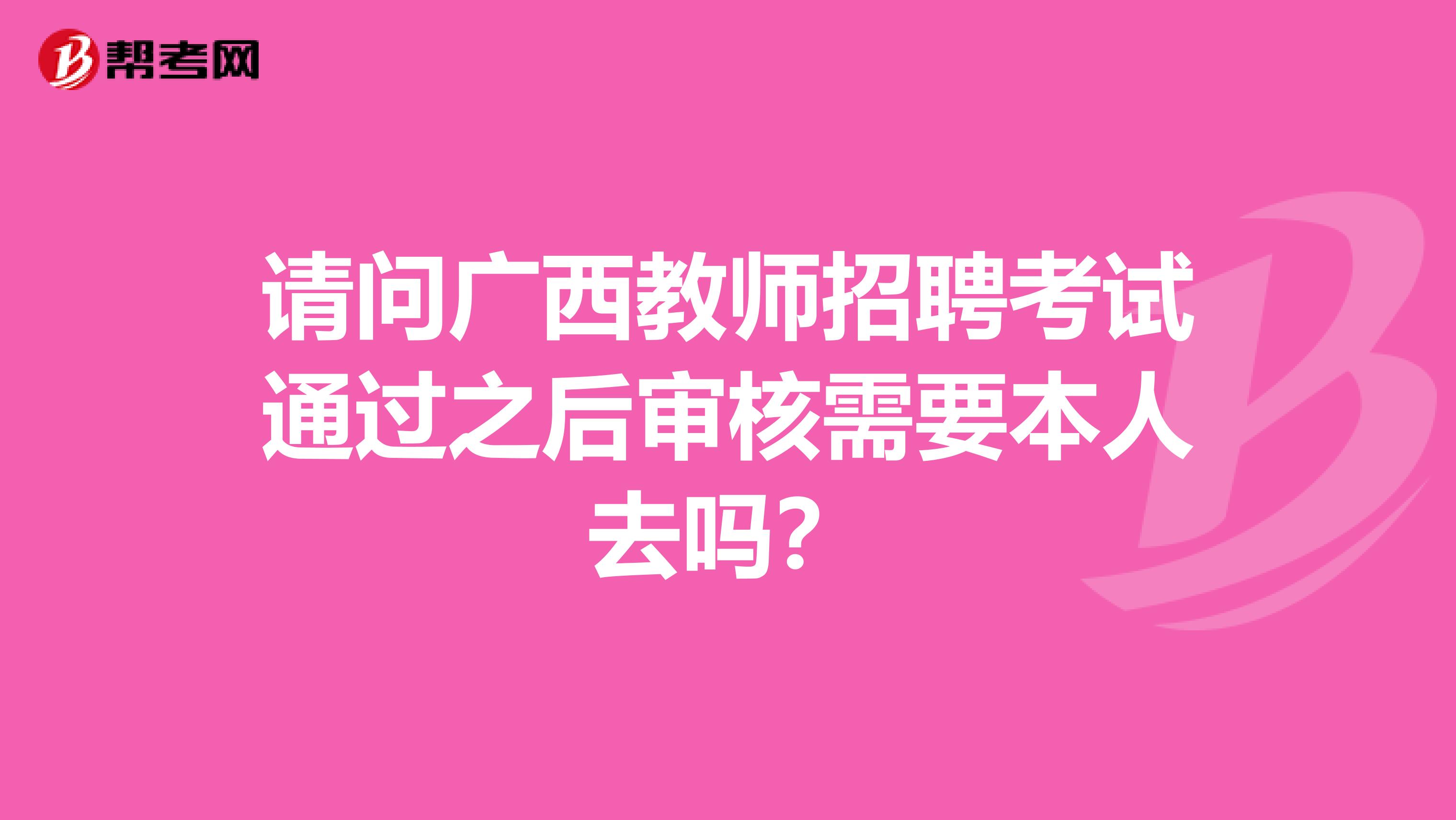 请问广西教师招聘考试通过之后审核需要本人去吗？