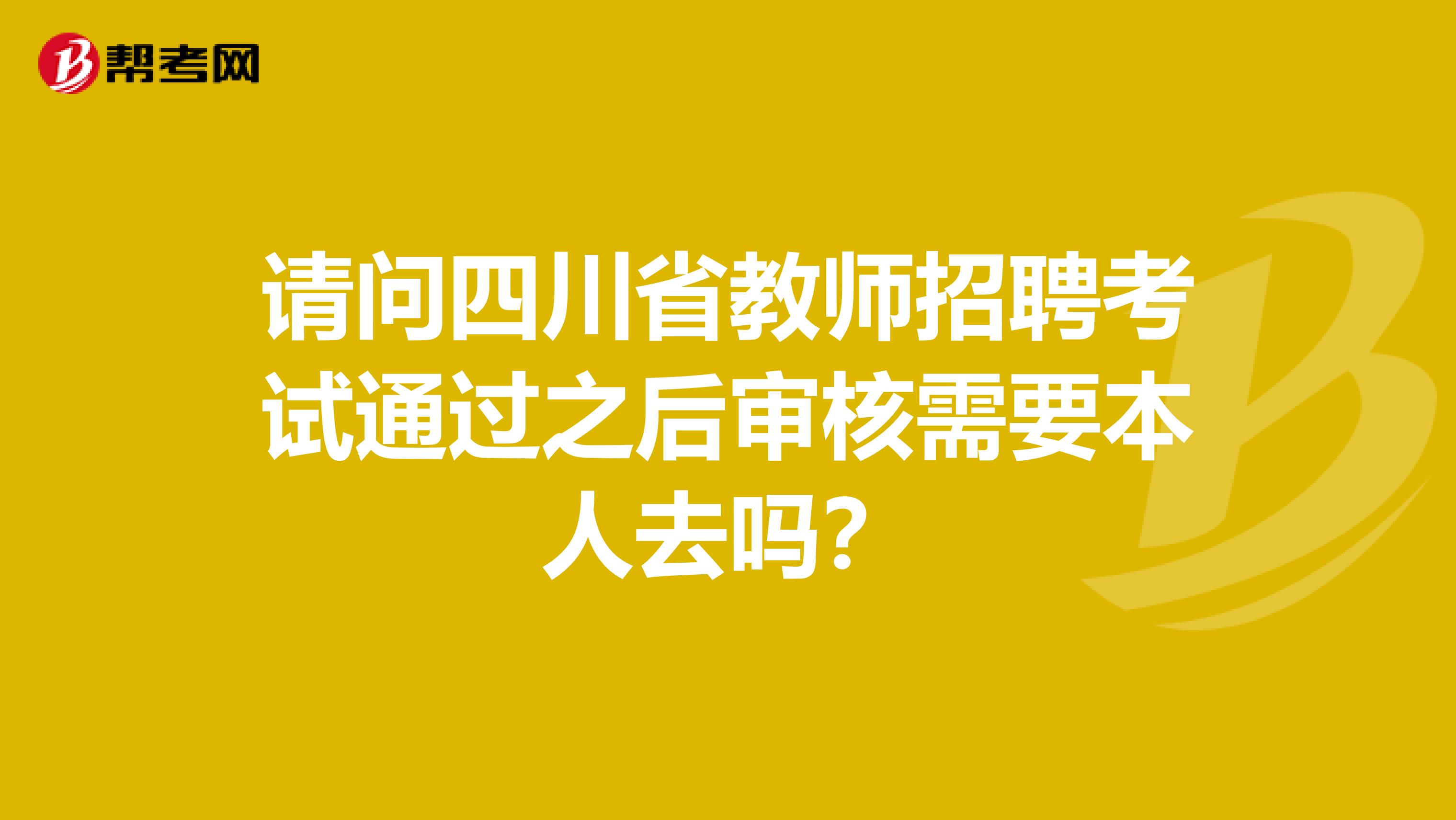 请问四川省教师招聘考试通过之后审核需要本人去吗？