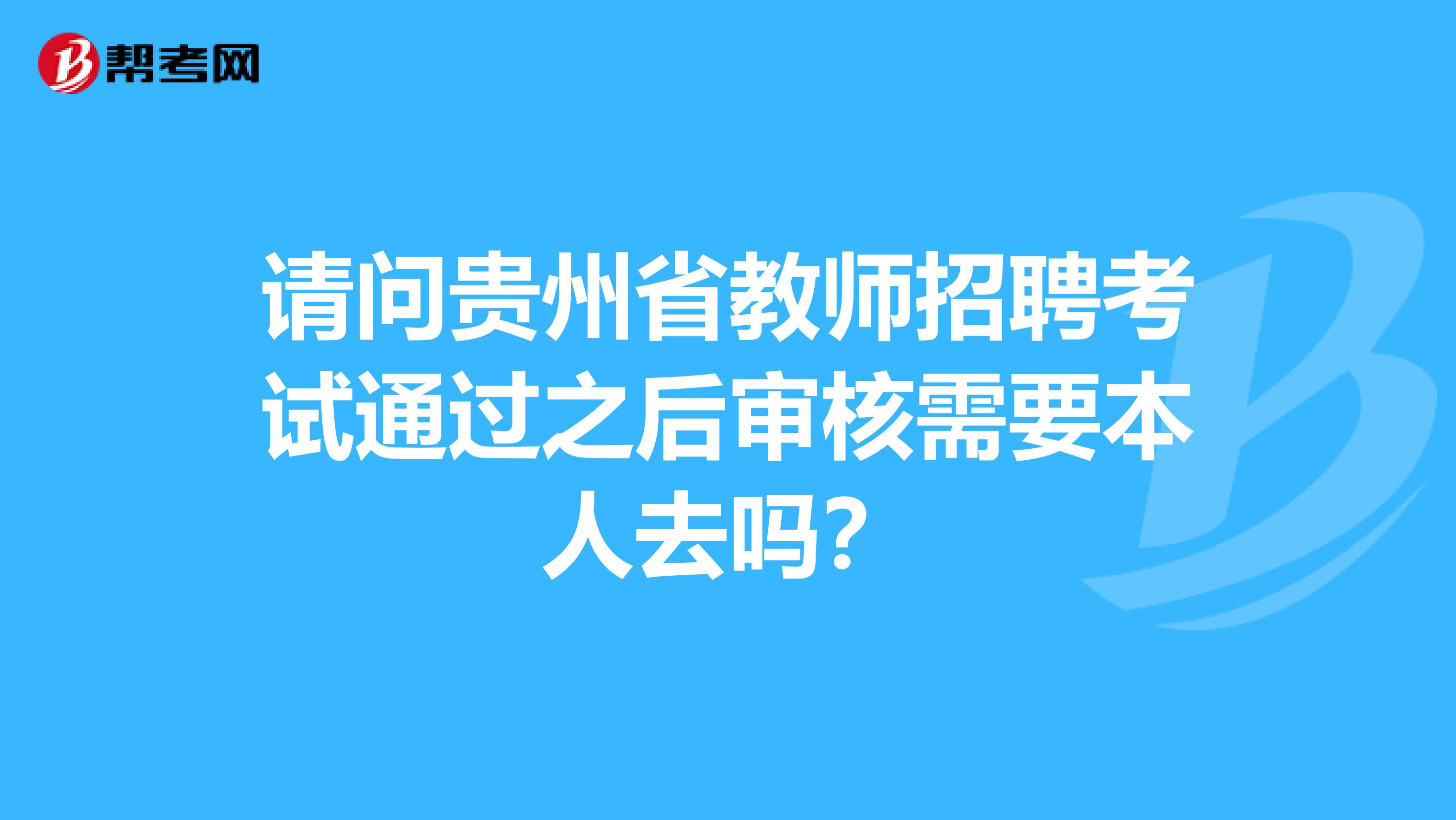 请问贵州省教师招聘考试通过之后审核需要本人去吗？