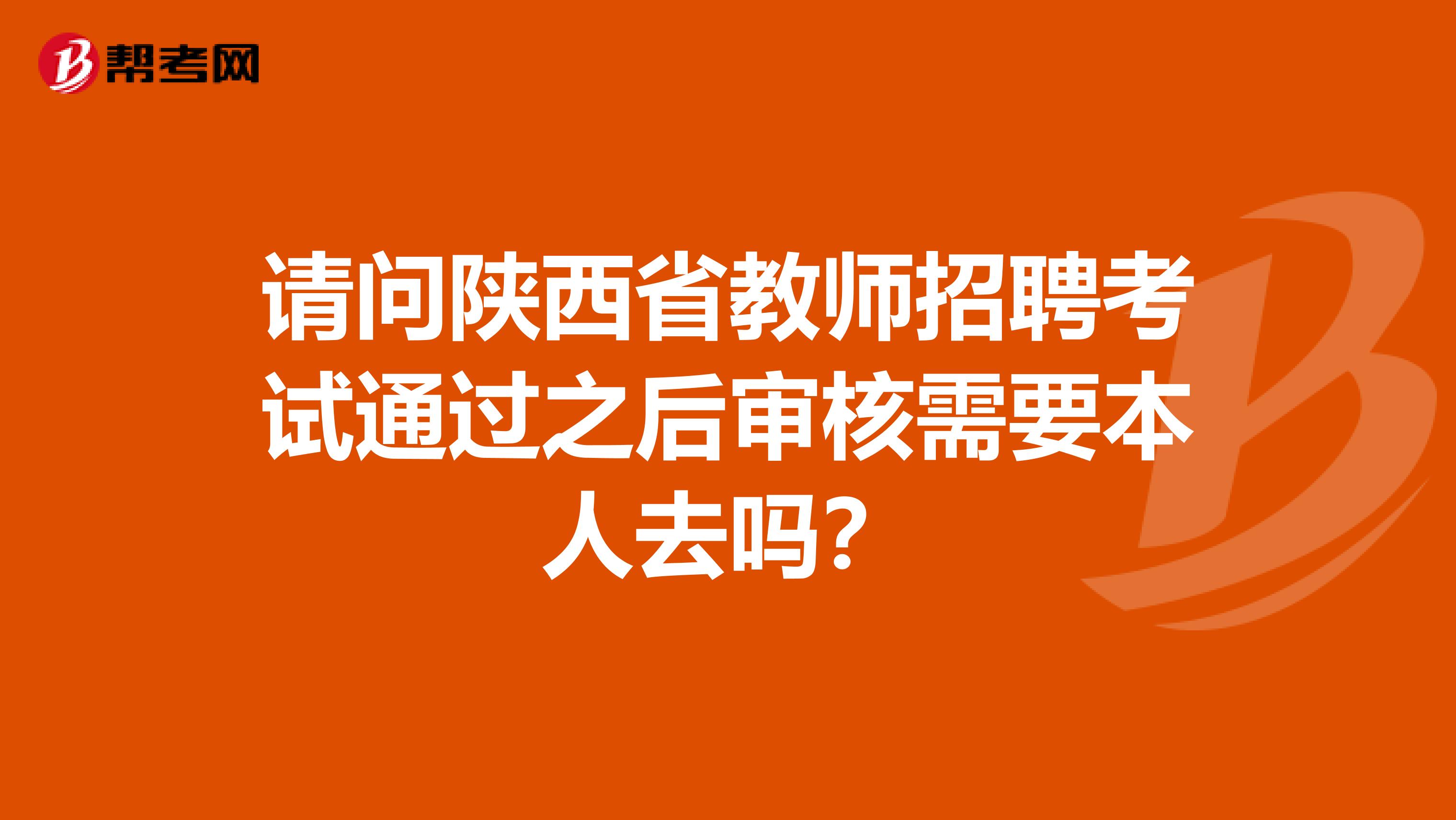 请问陕西省教师招聘考试通过之后审核需要本人去吗？